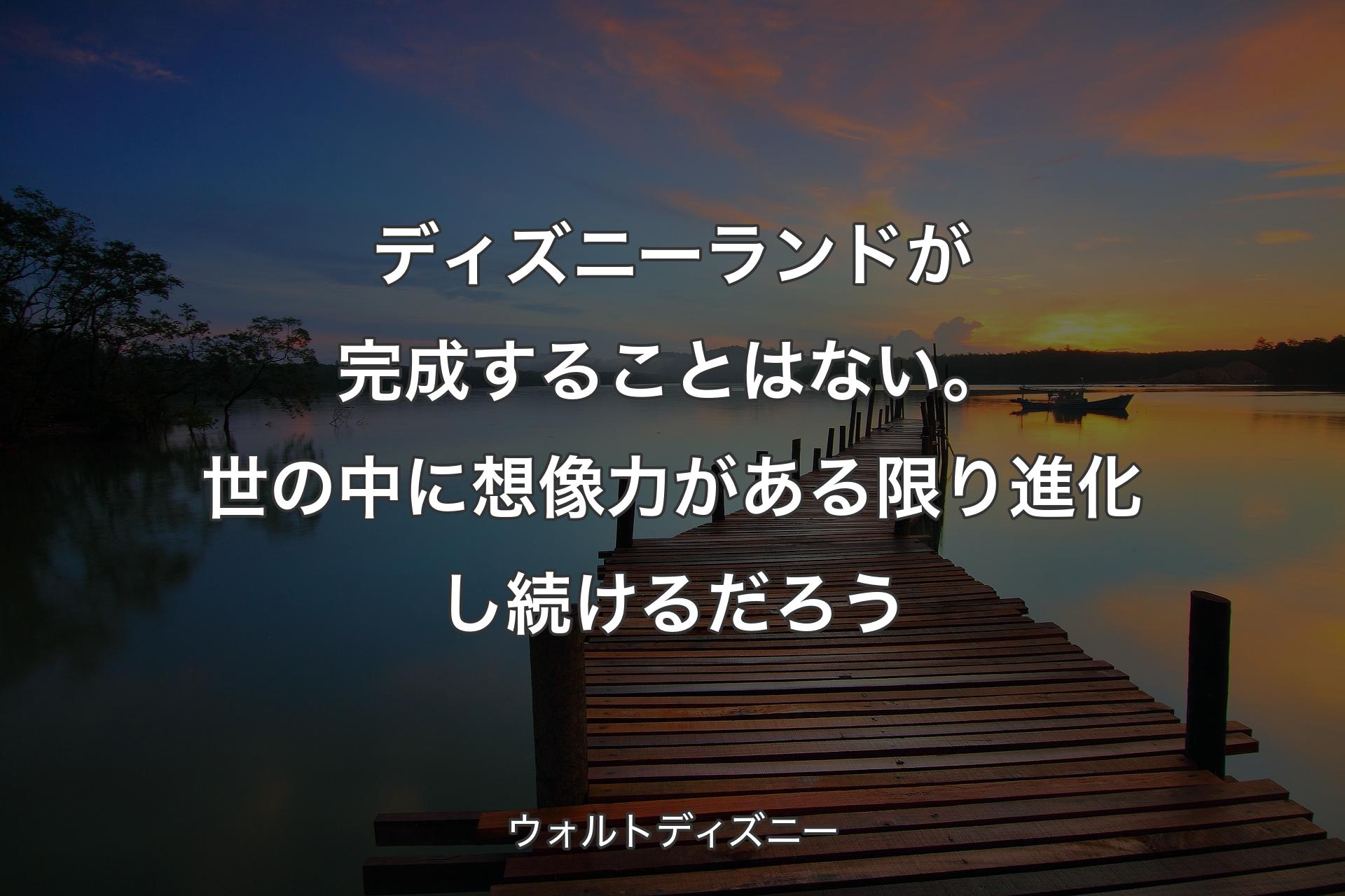 【背景3】��ディズニーランドが完成することはない。世の中に想像力がある限り進化し続けるだろう - ウォルトディズニー