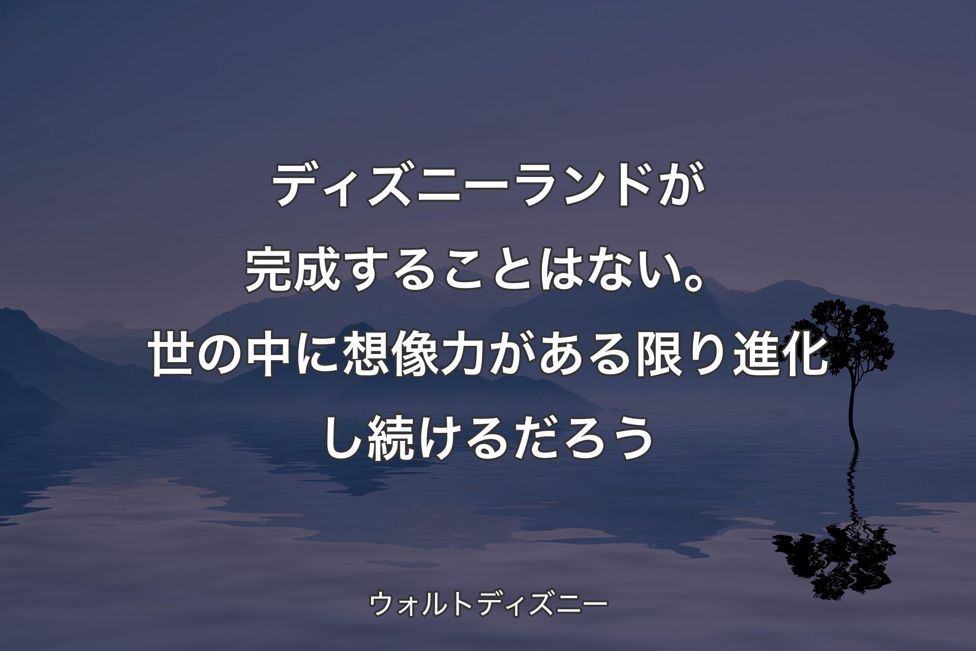 【背景4】ディズニーランドが完成することはない。世の中に想像力がある限り進化し続けるだろう - ウォルトディズニー