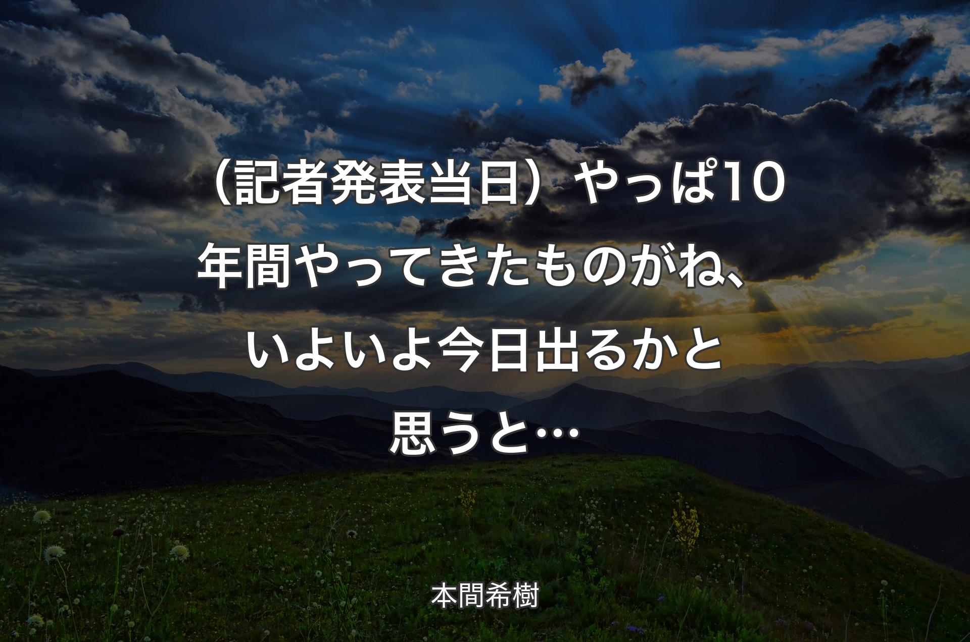 （記者発表当日）やっぱ10年間やってきたものがね、いよいよ今日出るかと思うと… - 本間希樹