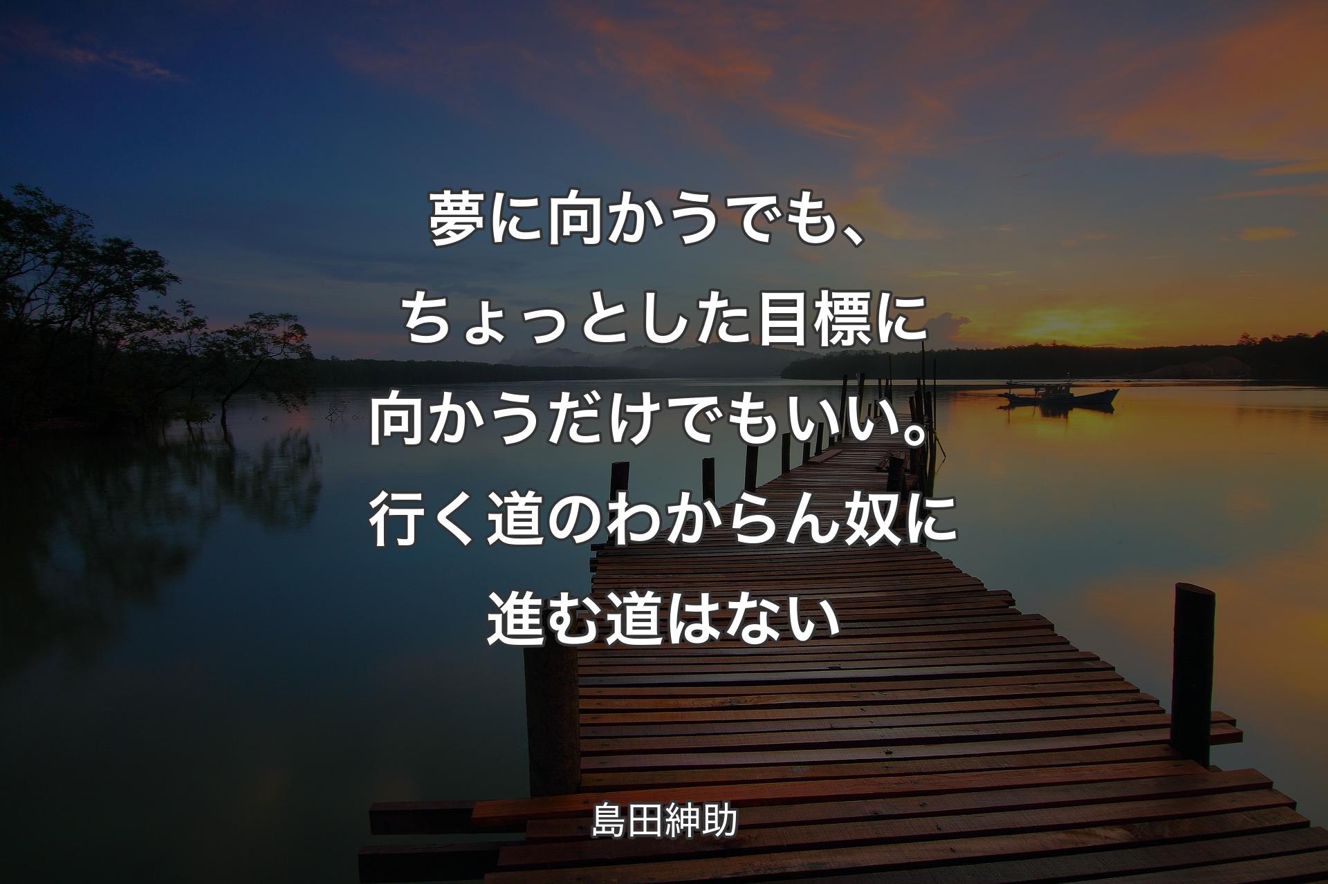 【背景3】夢に向かうでも、ちょっとした目標に向か�うだけでもいい。行く道のわからん奴に進む道はない - 島田紳助