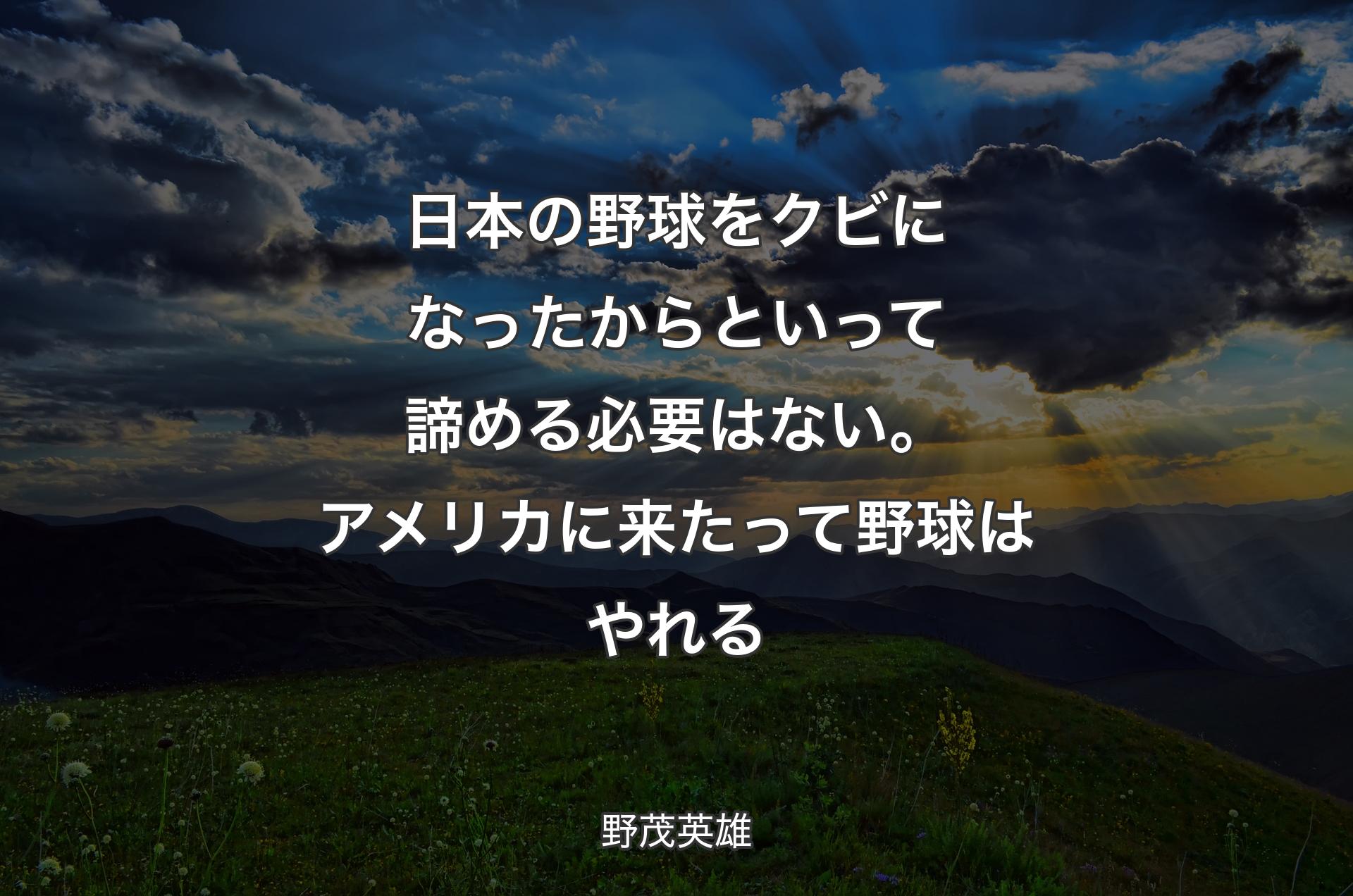 日本の野球をクビになったからといって諦める必要はない。アメリカに来たって野球はやれる - 野茂英雄