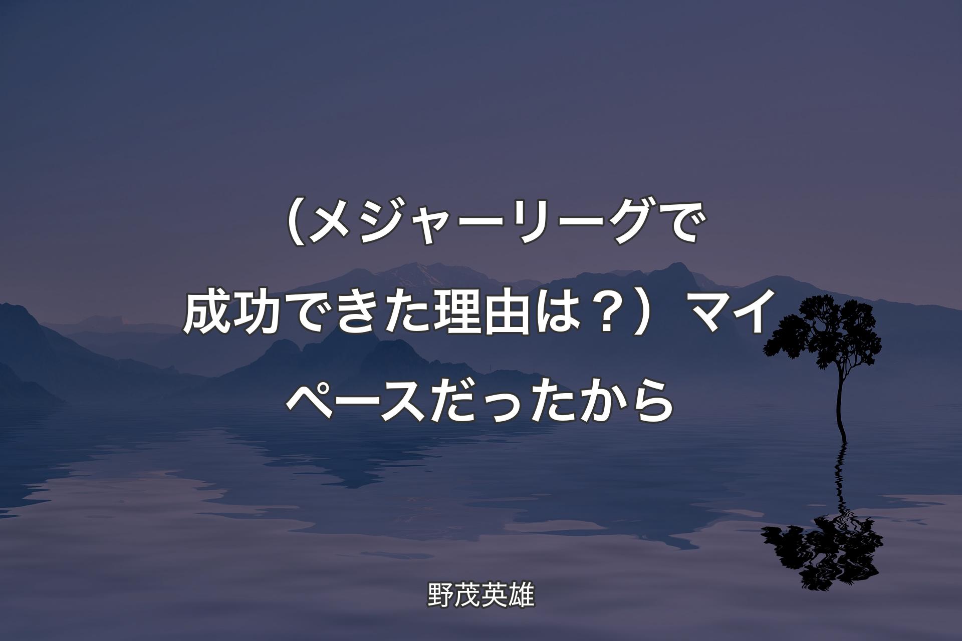 【背景4】（�メジャーリーグで成功できた理由は？）マイペースだったから - 野茂英雄