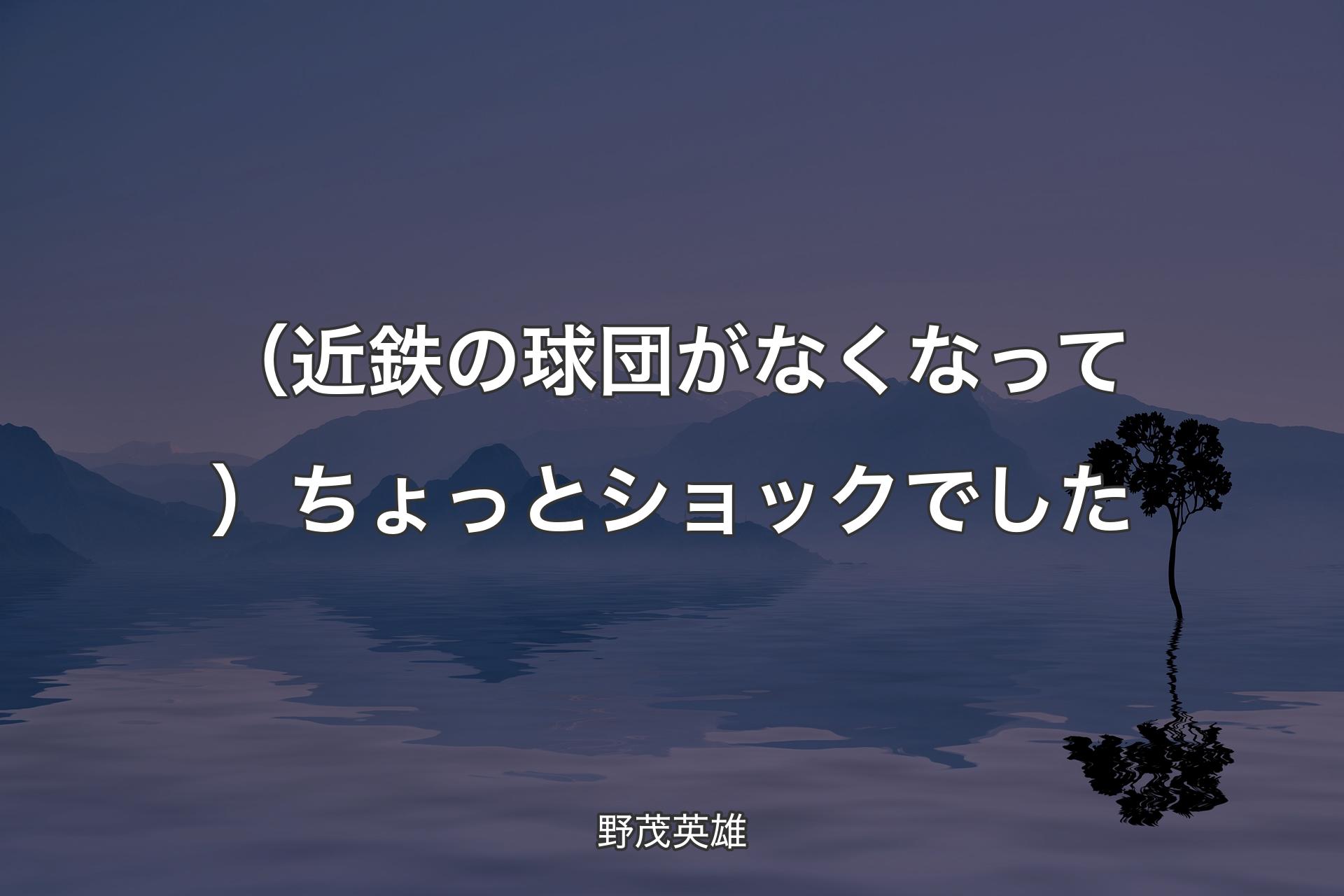 【背景4】（近鉄の球団がなくなって）ちょっとショックでした - 野茂英雄