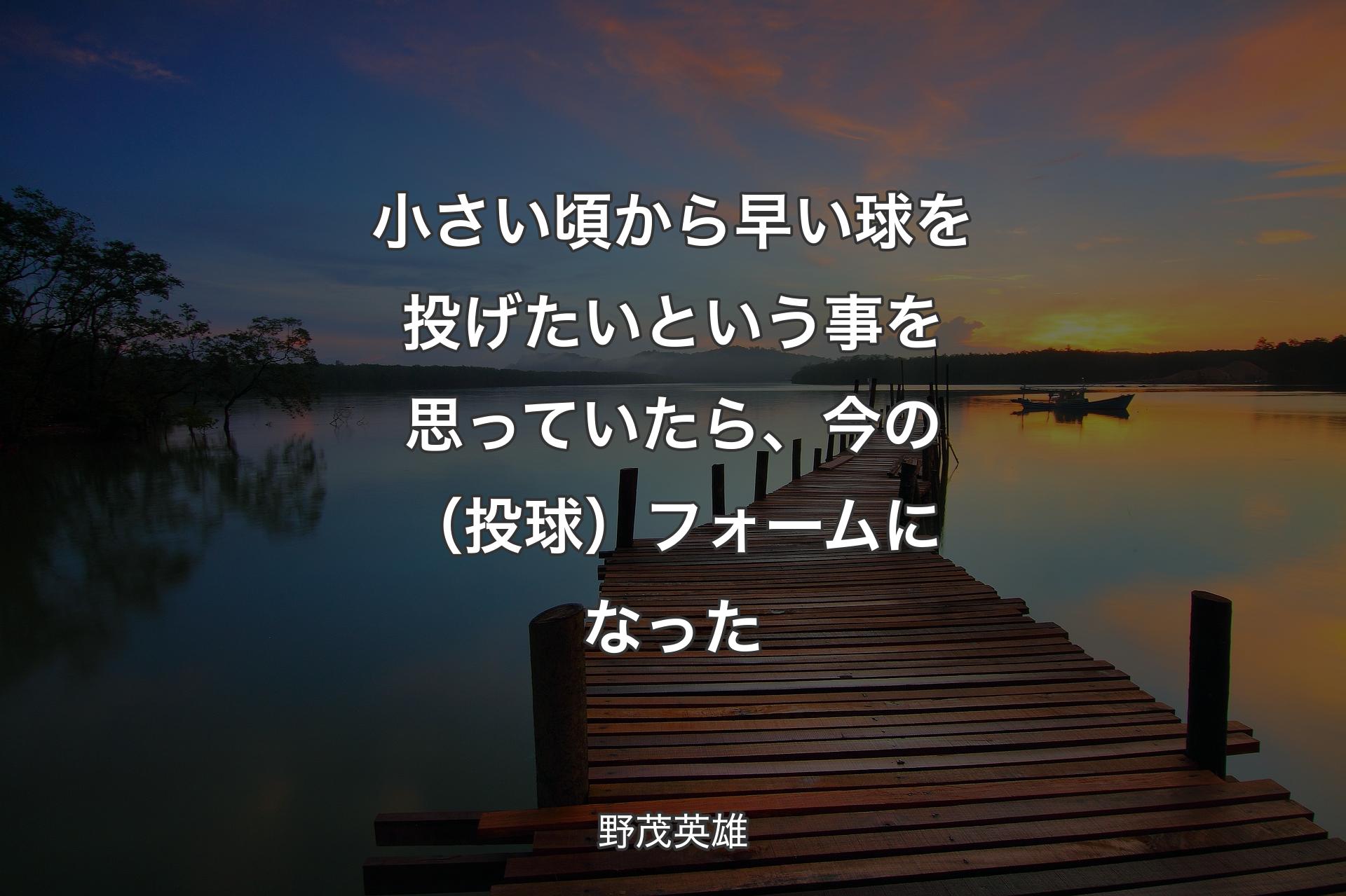 【背景3】小さい頃から早い球を投げたいという事を思っていたら、今の（投球）フォームになった - 野茂英雄