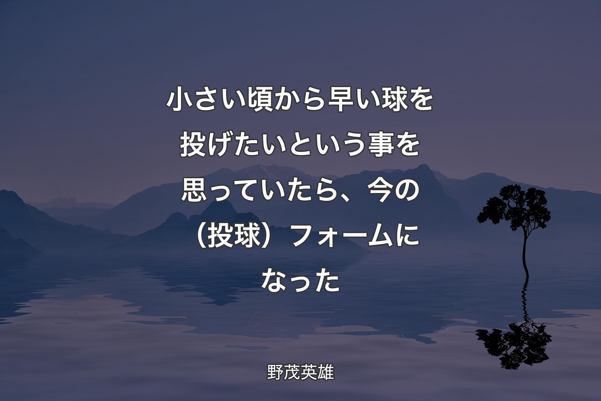 【背景4】小さい頃から早い球を投げたいという事を思っていたら、今の（投球）フォームになった - 野茂英雄