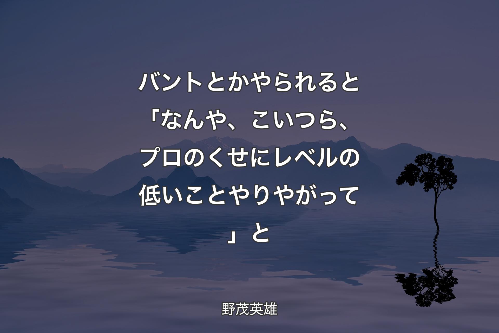 【背景4】バントとかやられると「なんや、こいつら、プロのくせにレベルの低いことやりやがって」と - 野茂英雄