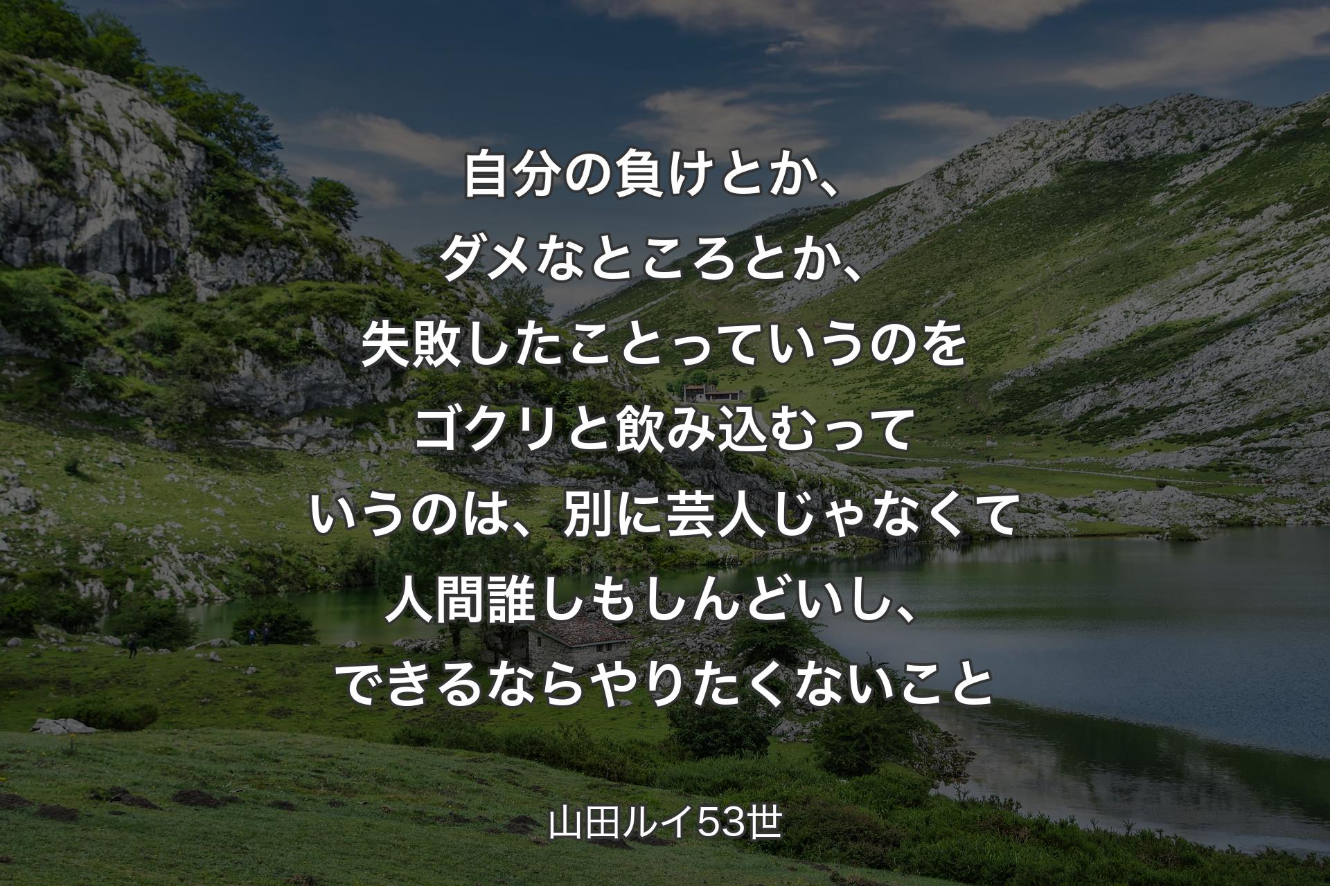 【背景1】自分の負けとか、ダメなところとか、失敗したことっていうのをゴクリと飲み込むっていうのは、別に芸人じゃなくて人間誰しもしんどいし、できるならやりたくないこと - 山田ルイ53世