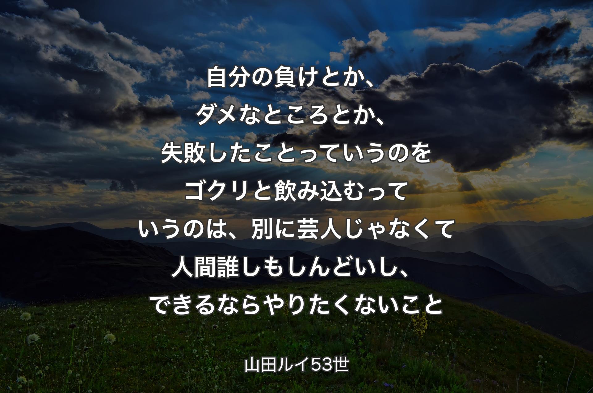 自分の負けとか、ダメなところ�とか、失敗したことっていうのをゴクリと飲み込むっていうのは、別に芸人じゃなくて人間誰しもしんどいし、できるならやりたくないこと - 山田ルイ53世