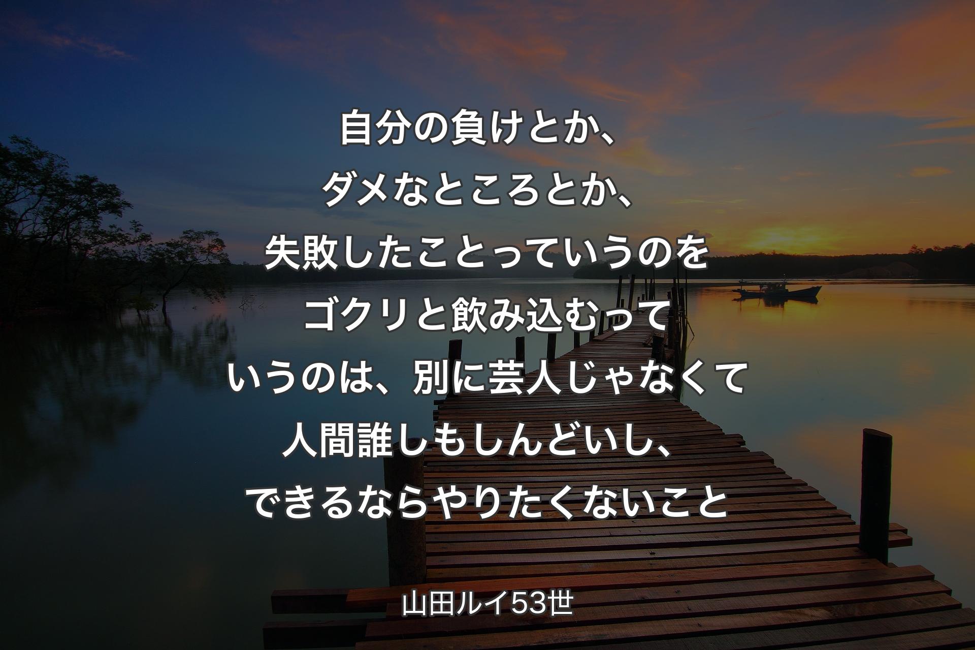 【背景3】自分の負けとか、ダメなところとか、失敗したことっていうのをゴクリと飲み込むっていうのは、別に芸人じゃなくて人間誰しもしんどいし、できるならやりたくないこと - 山田ルイ53世