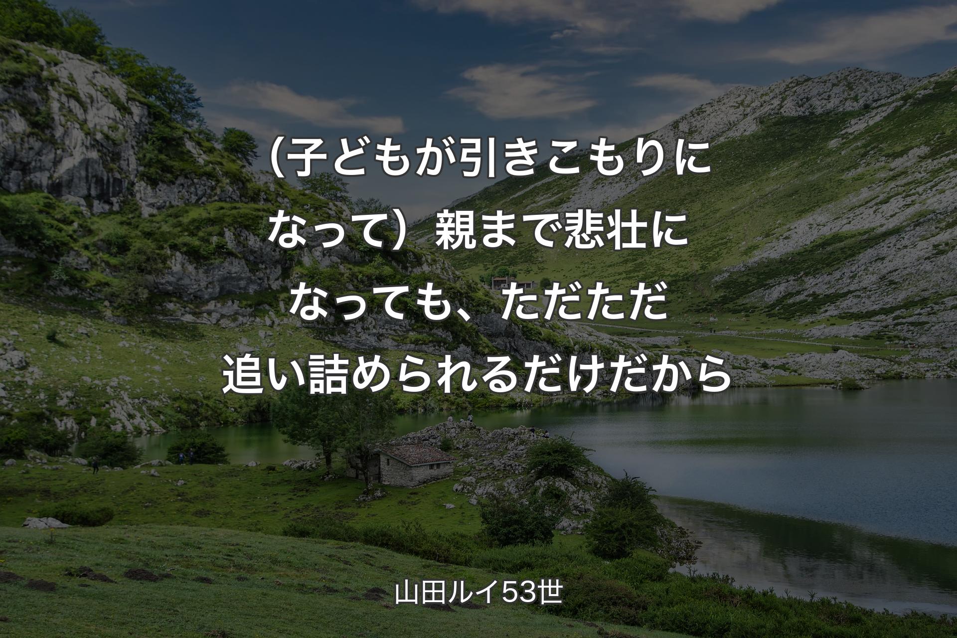 【背景1】（子どもが引きこもりになって）親まで悲壮になっても、ただただ追い詰められるだけだから - 山田ルイ53世