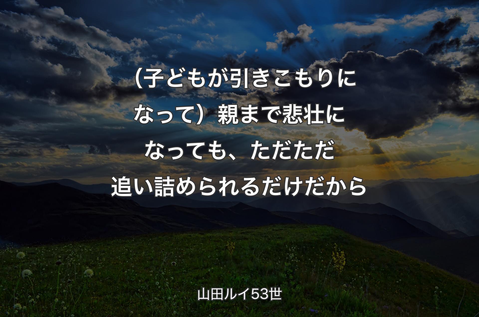 （子どもが引きこもりになって）親まで悲壮になっても、ただただ追い詰められるだけだから - 山田ルイ53世