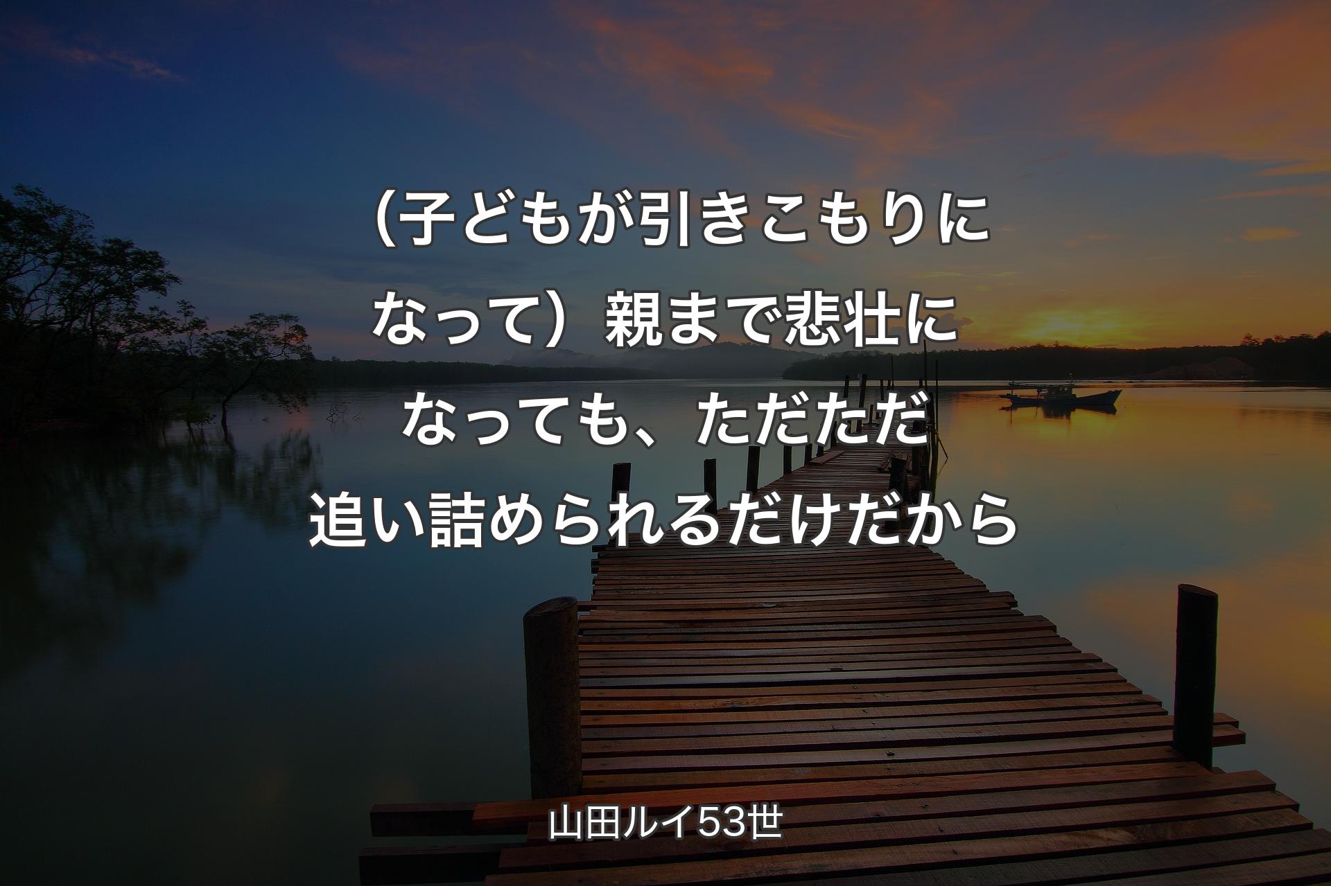 （子どもが引きこもりになって）親まで悲壮になっても、ただただ追い詰められるだけだから - 山田ルイ53世