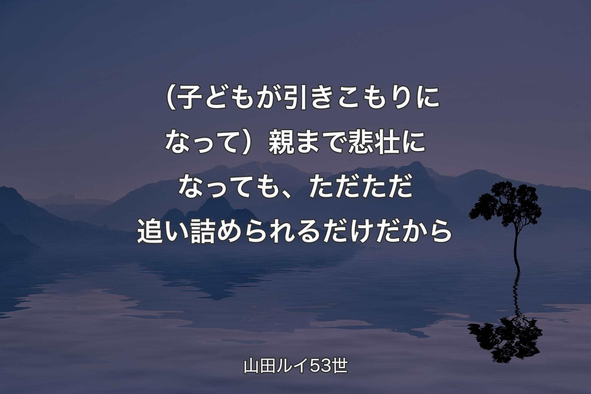 【背景4】（子どもが引きこもりになって）親まで悲壮になっても、ただただ追い詰められるだけだから - 山田ルイ53世