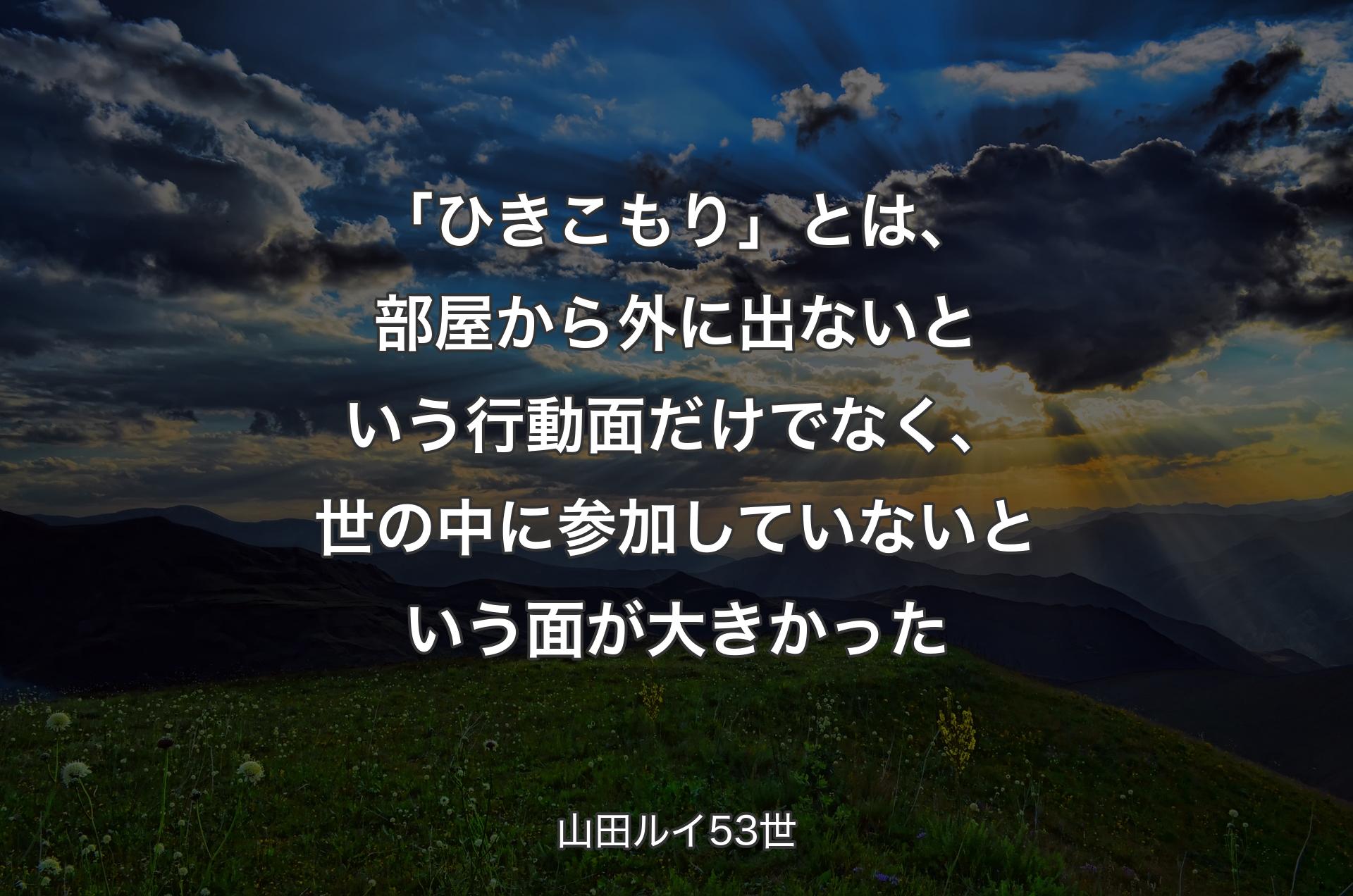 「ひきこもり」とは、部屋から外に出ないという行動面だけでなく、世の中に参加していないという面が大きかった - 山田ルイ53世