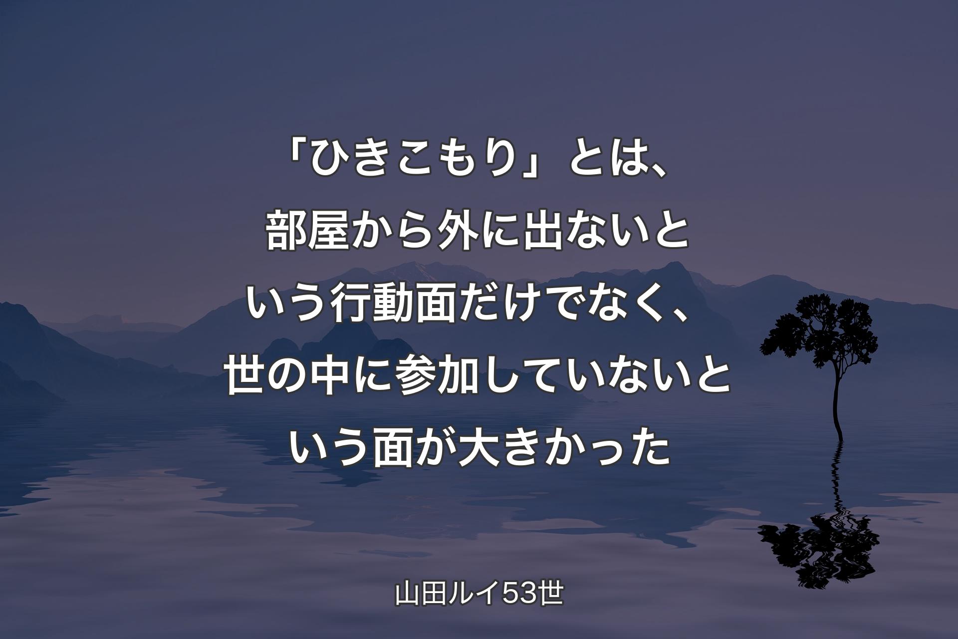 【背景4】「ひきこもり」とは、部屋から外に出ないという行動面だけでなく、世の中に参加していないという面が大きかった - 山田ルイ53世