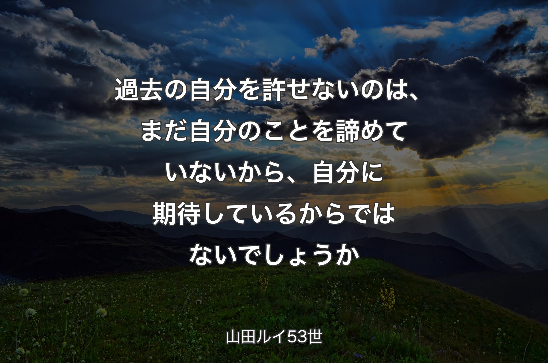 過去の自分を許せないのは、まだ自分のことを諦めていないから、自分に期待しているからではないでしょうか - 山田ルイ53世