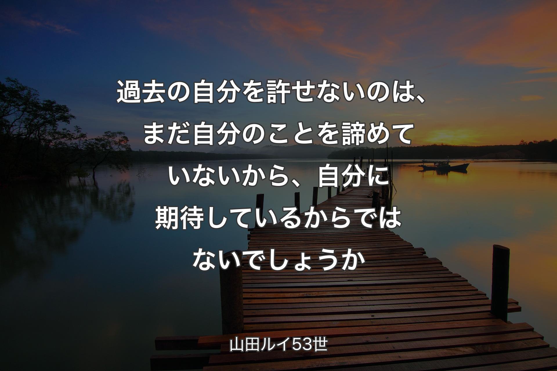 【背景3】過去の自分を許せないのは、まだ自分のことを諦めていないから、自分に期待しているからではないでしょうか - 山田ルイ53世