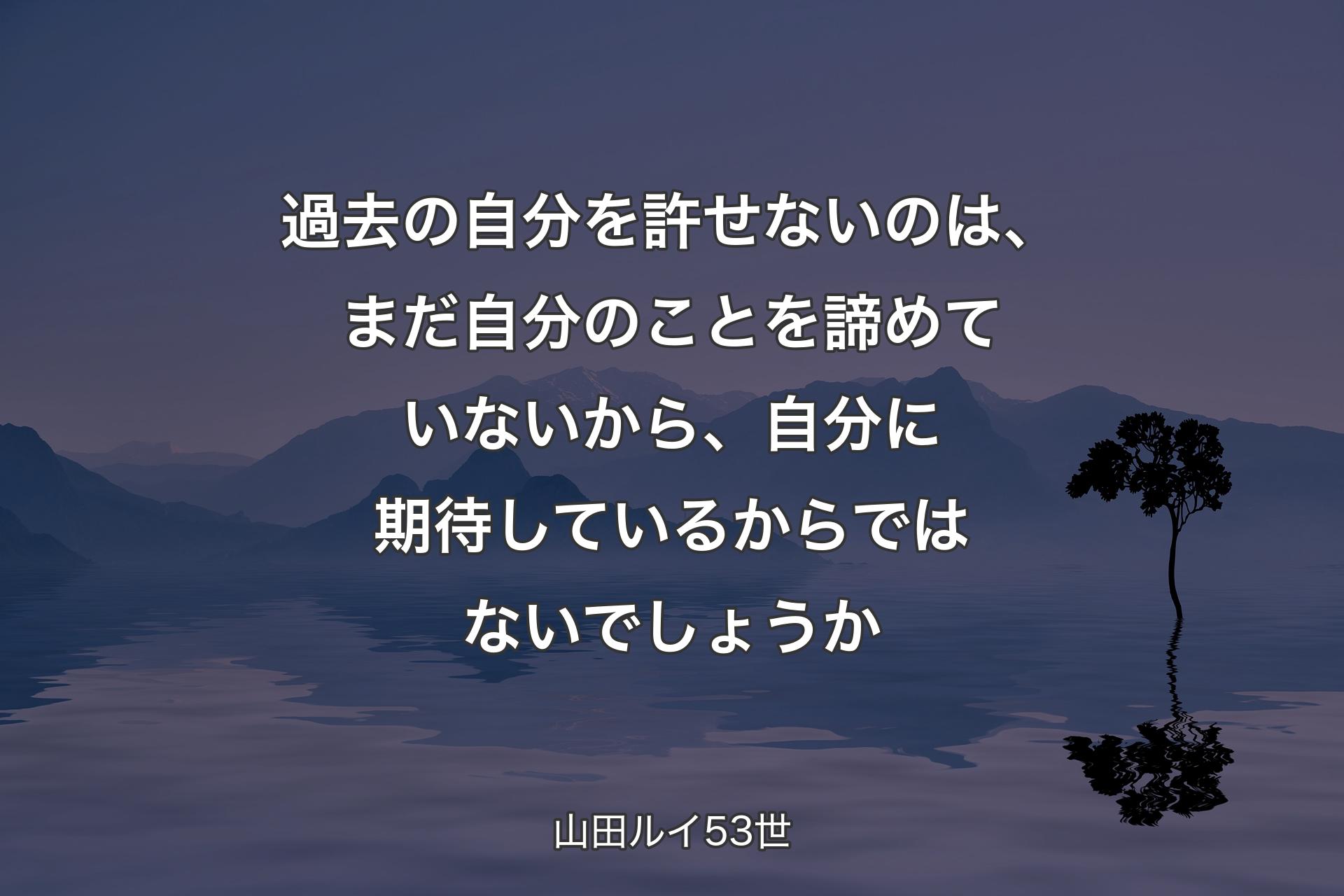 過去の自分を許せないのは、まだ自分のことを諦めていないから、自分に期待しているからではないでしょうか - 山田ルイ53世