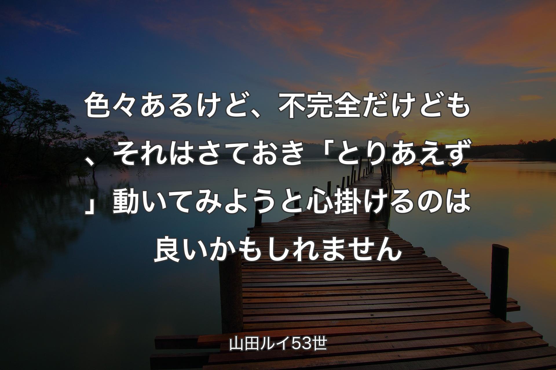 色々あるけど、不完全だけども、それはさておき「とりあえず」動いてみようと心掛けるのは良いかもしれません - 山田ルイ53世