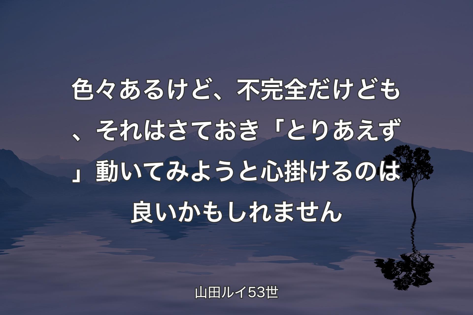 【背景4】色々あるけど、不完全だけども、それはさておき「とりあえず」動いてみようと心掛けるのは良いかもしれません - 山田ルイ53世