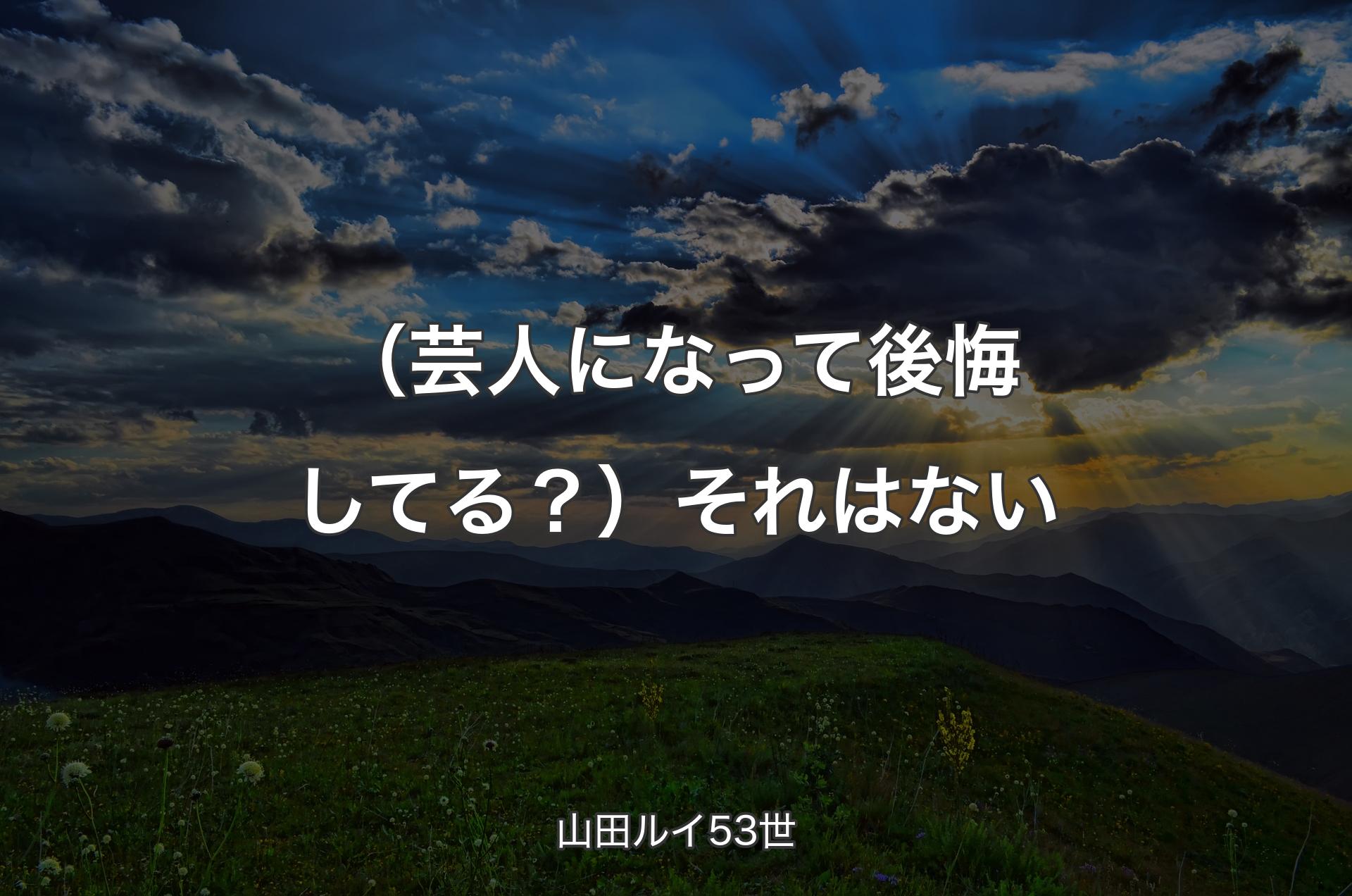 （芸人になって後悔してる？）それはない - 山田ルイ53世