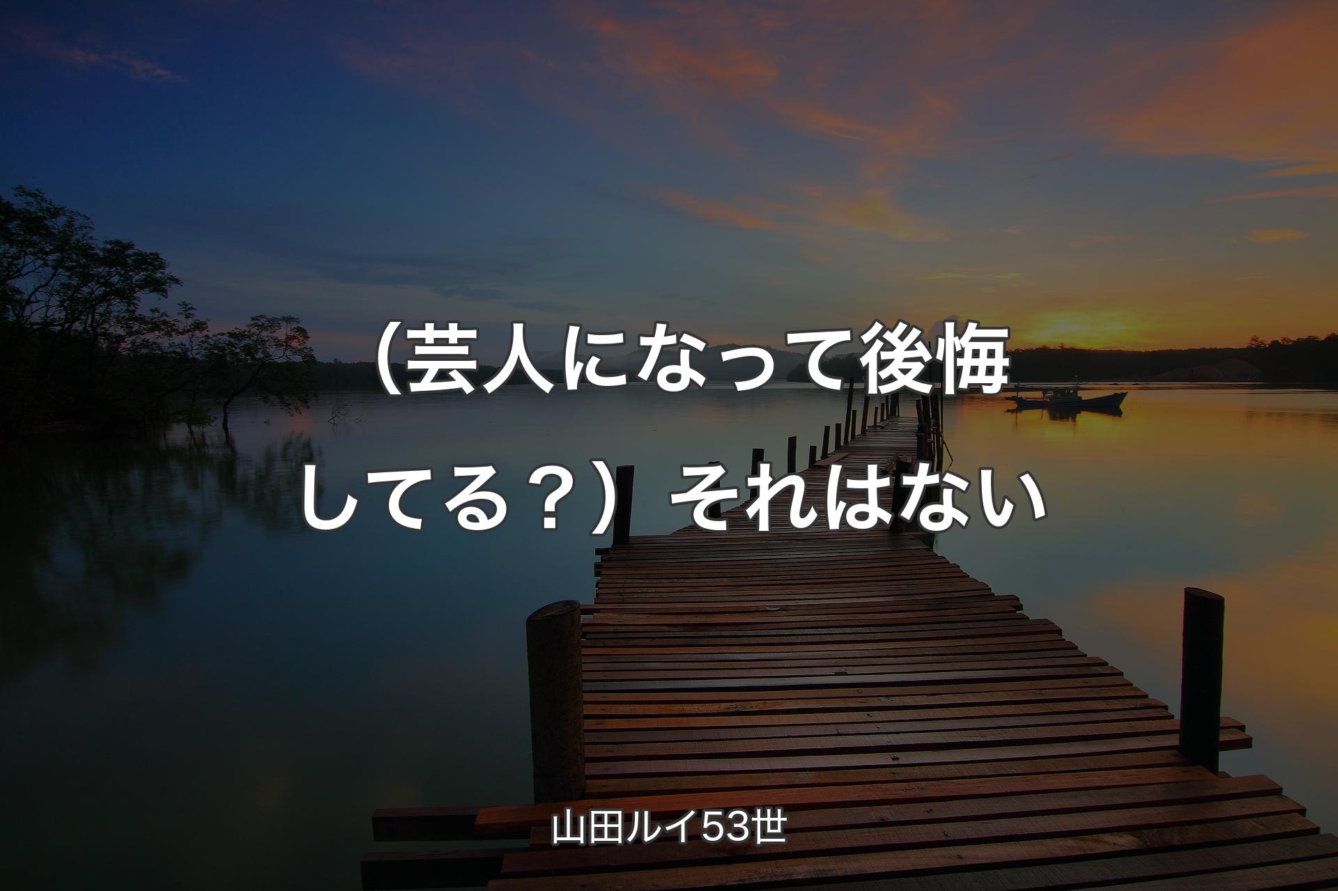 【背景3】（芸人になって後悔してる？）それはない - 山田ルイ53世