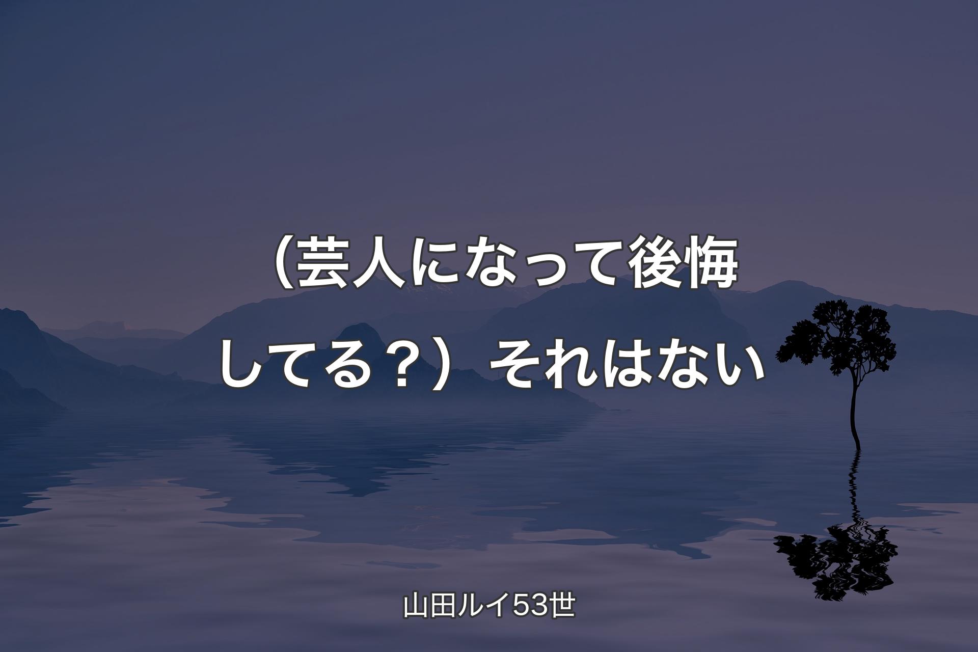 【背景4】（芸人になって後悔してる？）それはない - 山田ルイ53世