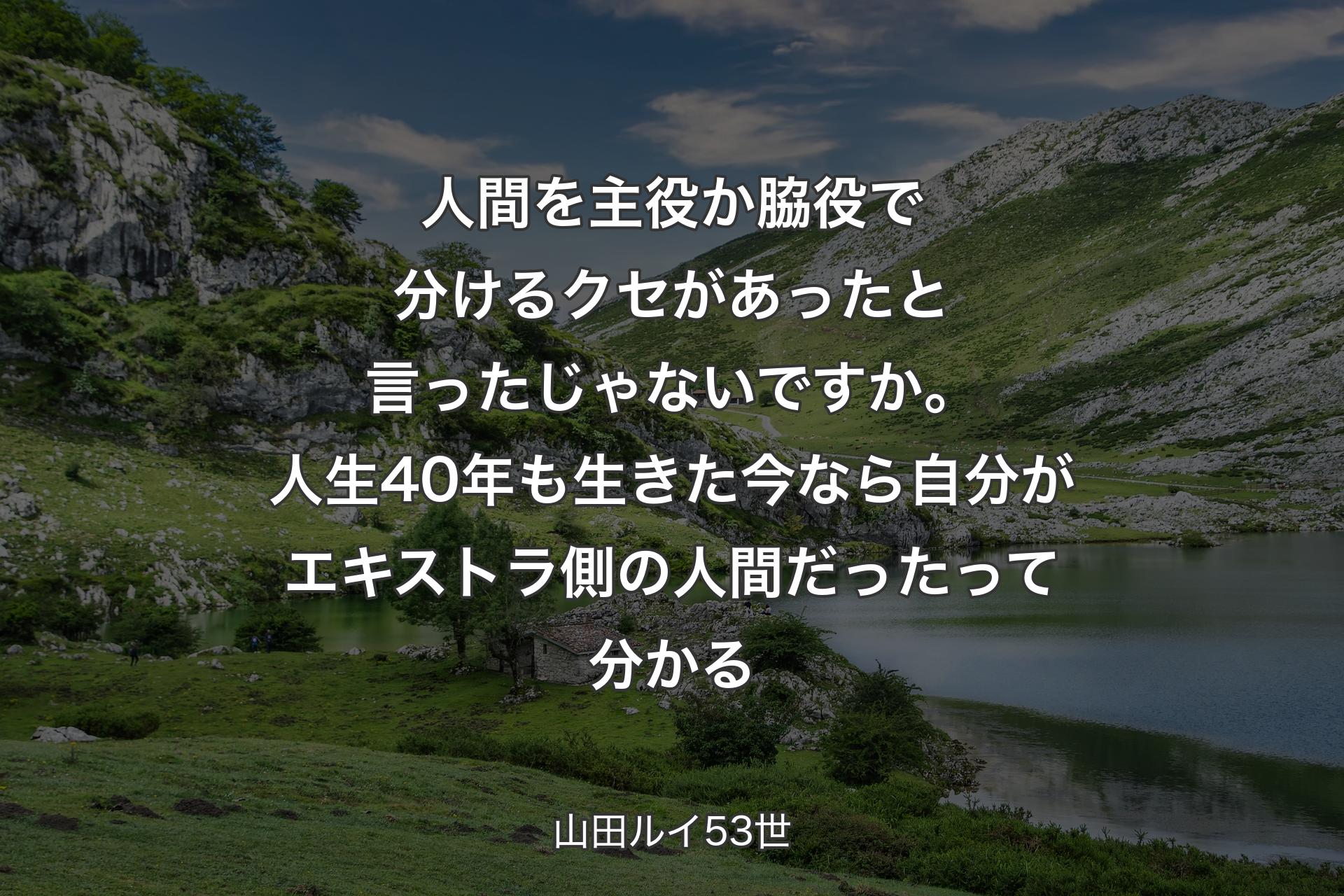 人間を主役か脇役で分けるクセがあったと言ったじゃないですか。人生40年も生きた今なら自分がエキストラ側の人間だったって分かる - 山田ルイ53世