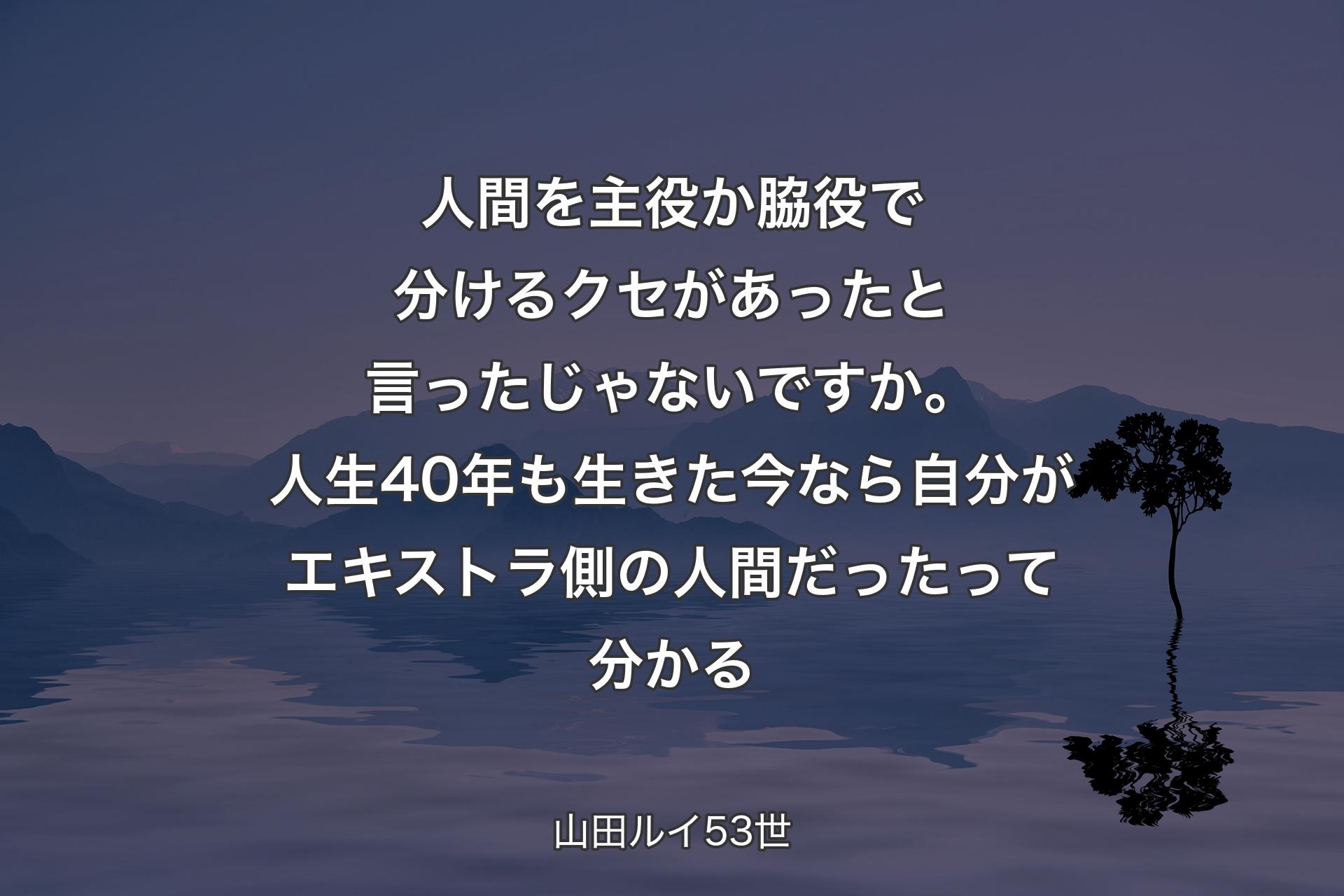 【背景4】人間を主役か脇役で分けるクセがあったと言ったじゃないですか。人生40年も生きた今なら自分がエキストラ側の人間だったって分かる - 山田ルイ53世