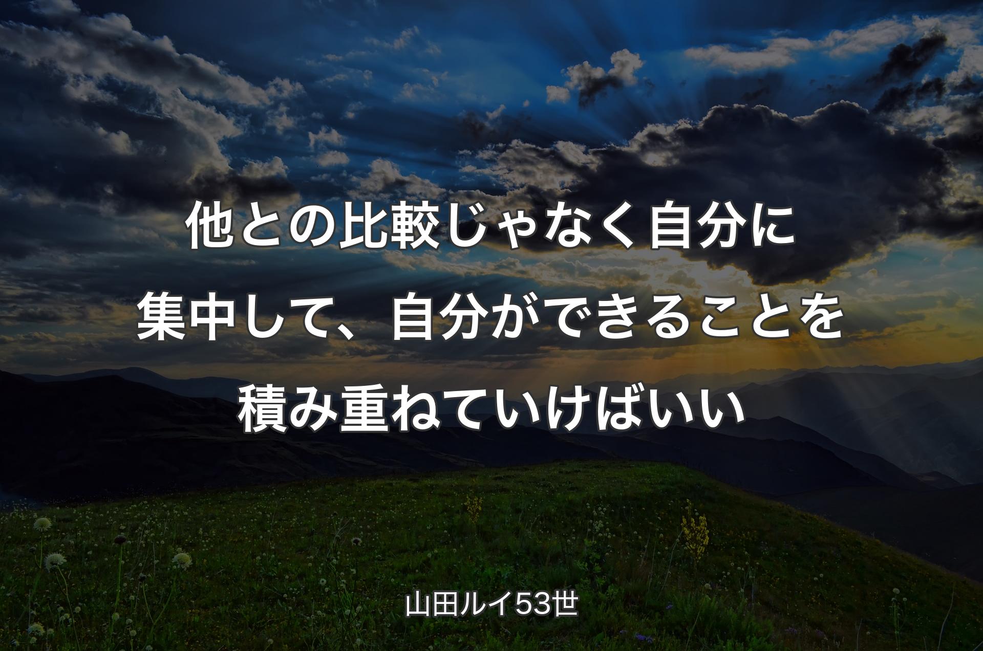 他との比較じゃなく自分に集中して、自分ができることを積み重ねていけばいい - 山田ルイ53世