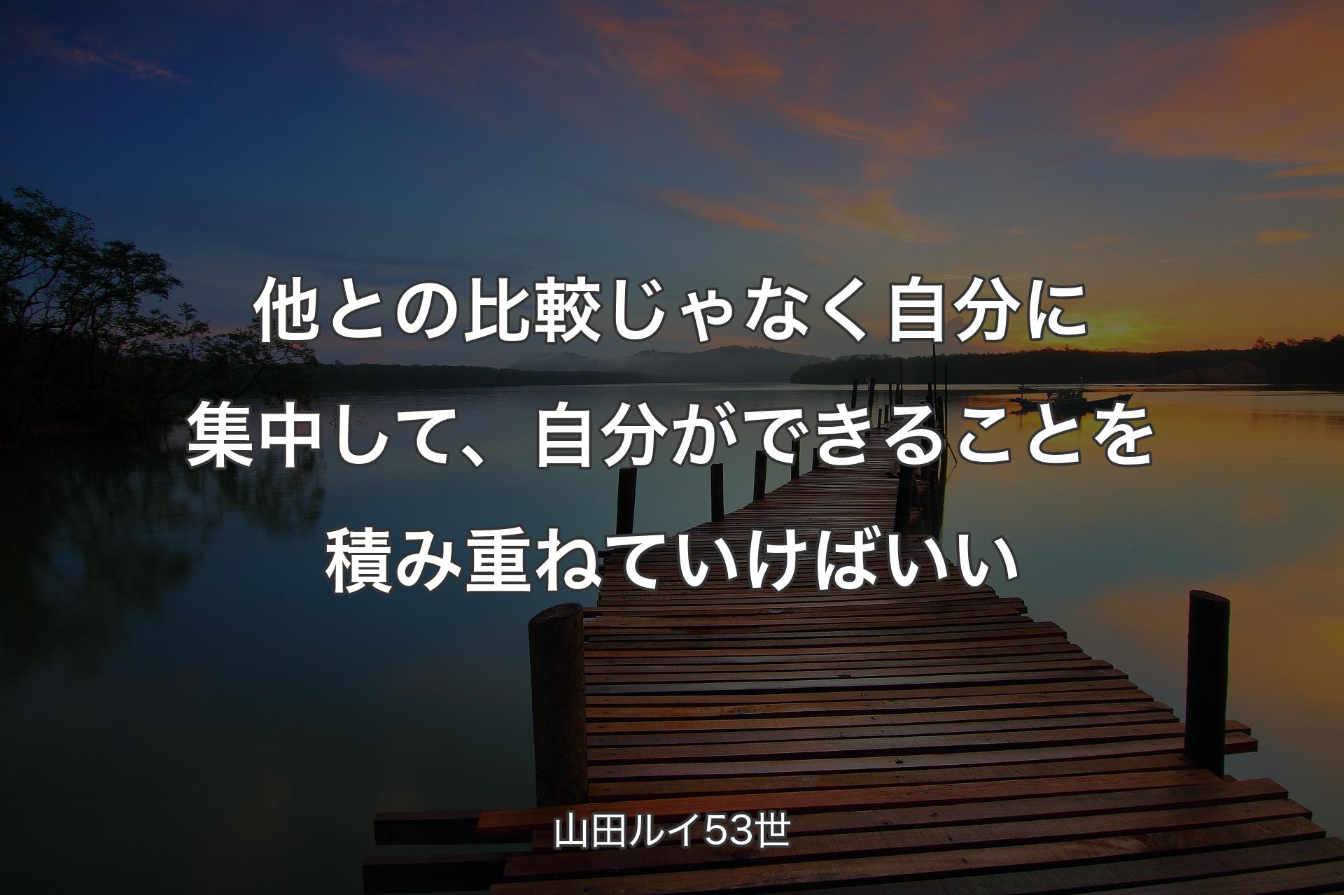 【背景3】他との比較じゃなく自分に集中して、自分ができることを積み重ねていけばいい - 山田�ルイ53世