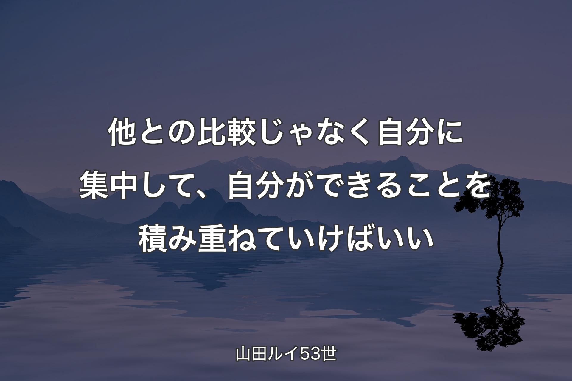 【背景4】他との比較じゃなく自分に集中して、自分ができることを積み重ねていけばいい - 山田ルイ53世