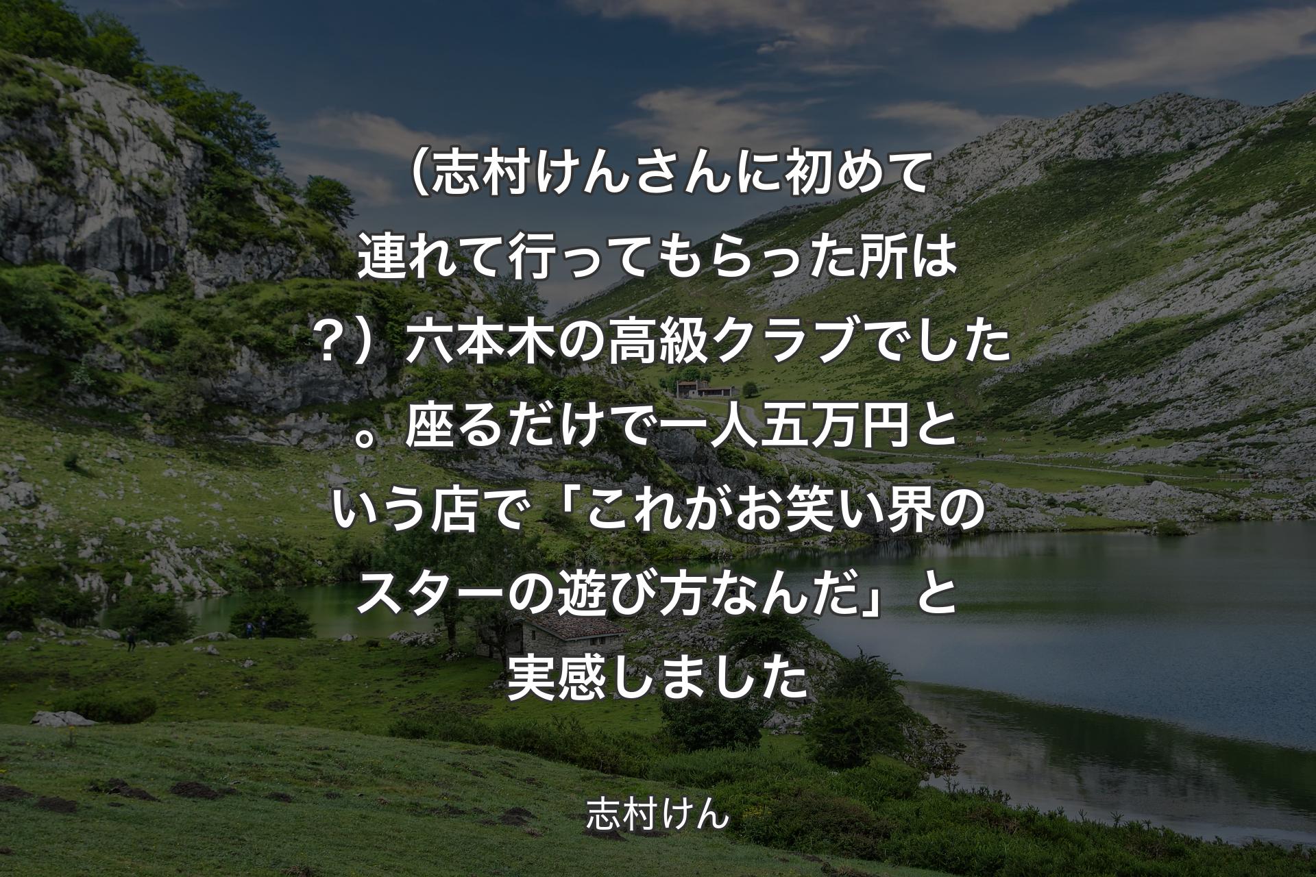 【背景1】（志村けんさんに初めて連れて行ってもらった所は？）六本木の高級クラブでした。座るだけで一人五万円という店で「これがお笑い界のスターの遊び方なんだ」と実感しました - 志村けん