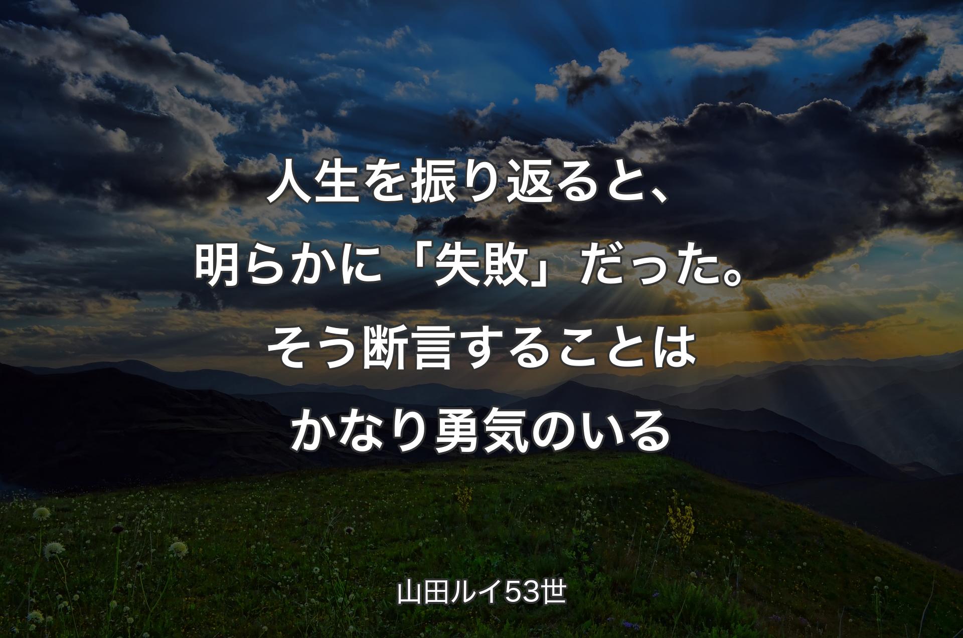 人生を振り返ると、明らかに「失敗」だった。そう断言することはかなり勇気のいる - 山田ルイ53世