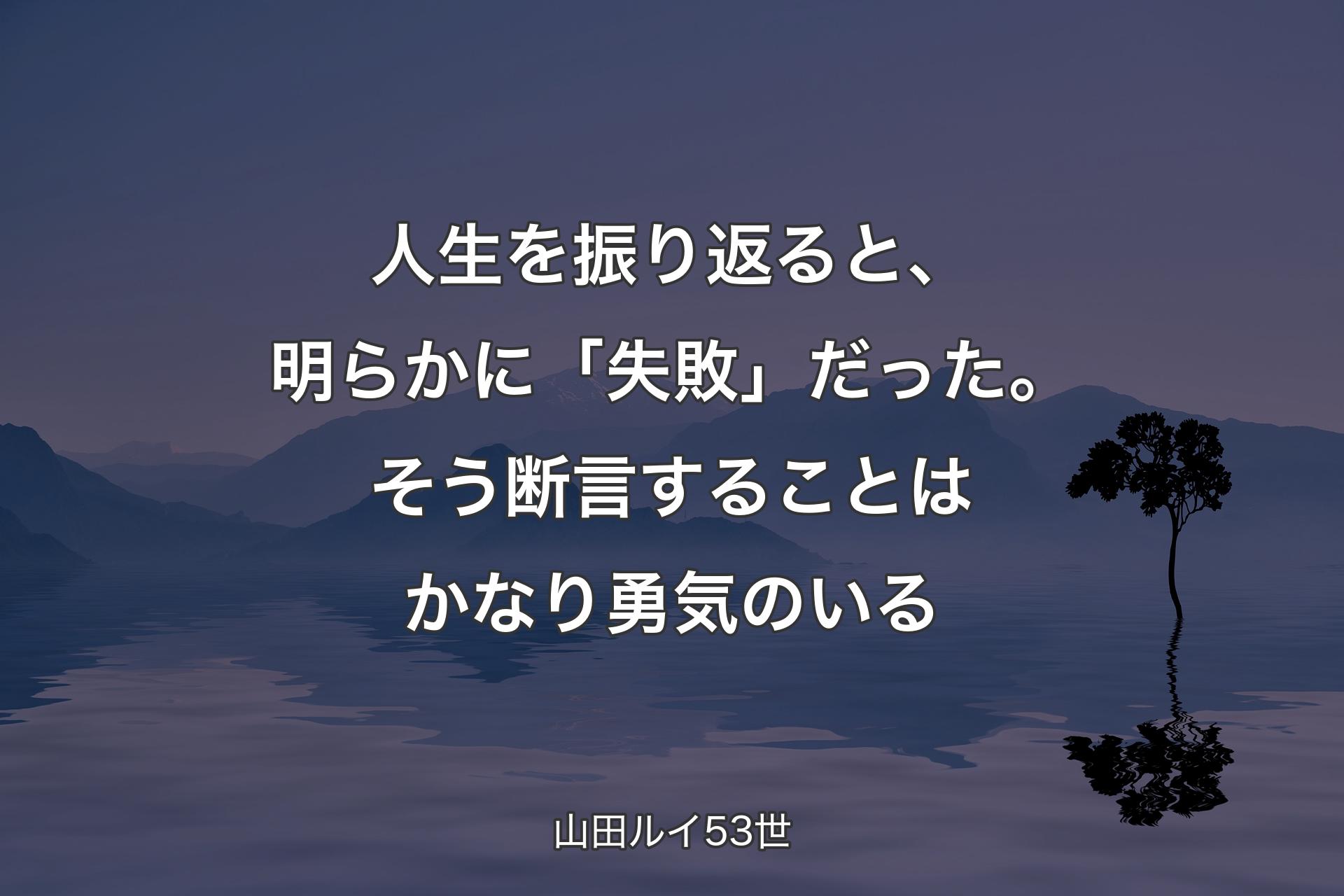 人生を振り返ると、明らかに「失敗」だった。そう断言することはかなり勇気のいる - 山田ルイ53世