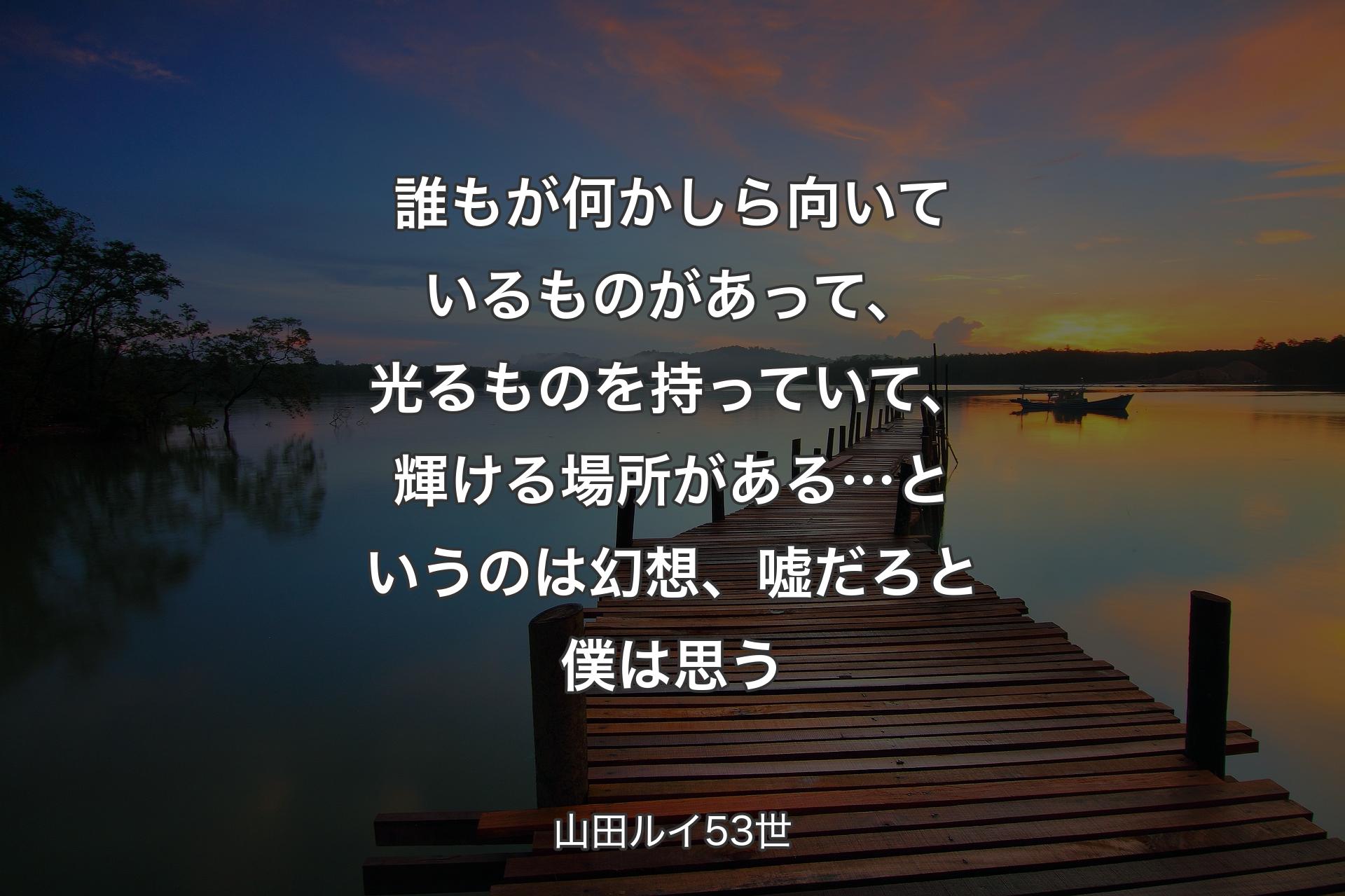 【背景3】誰もが何かしら向いているものがあって、光るものを持っていて、輝ける場所がある…というのは幻想、嘘だろと僕は思う - 山田ルイ53世