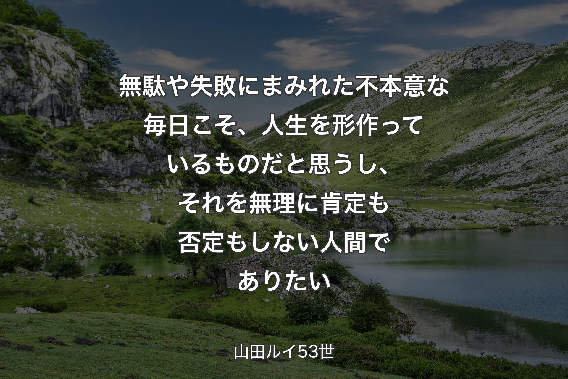 【背景1】無駄や失敗にまみれた不本意な毎日こそ、人生を形作っているものだと思うし、それを無理に肯定も否定もしない人間でありたい - 山田ルイ53世