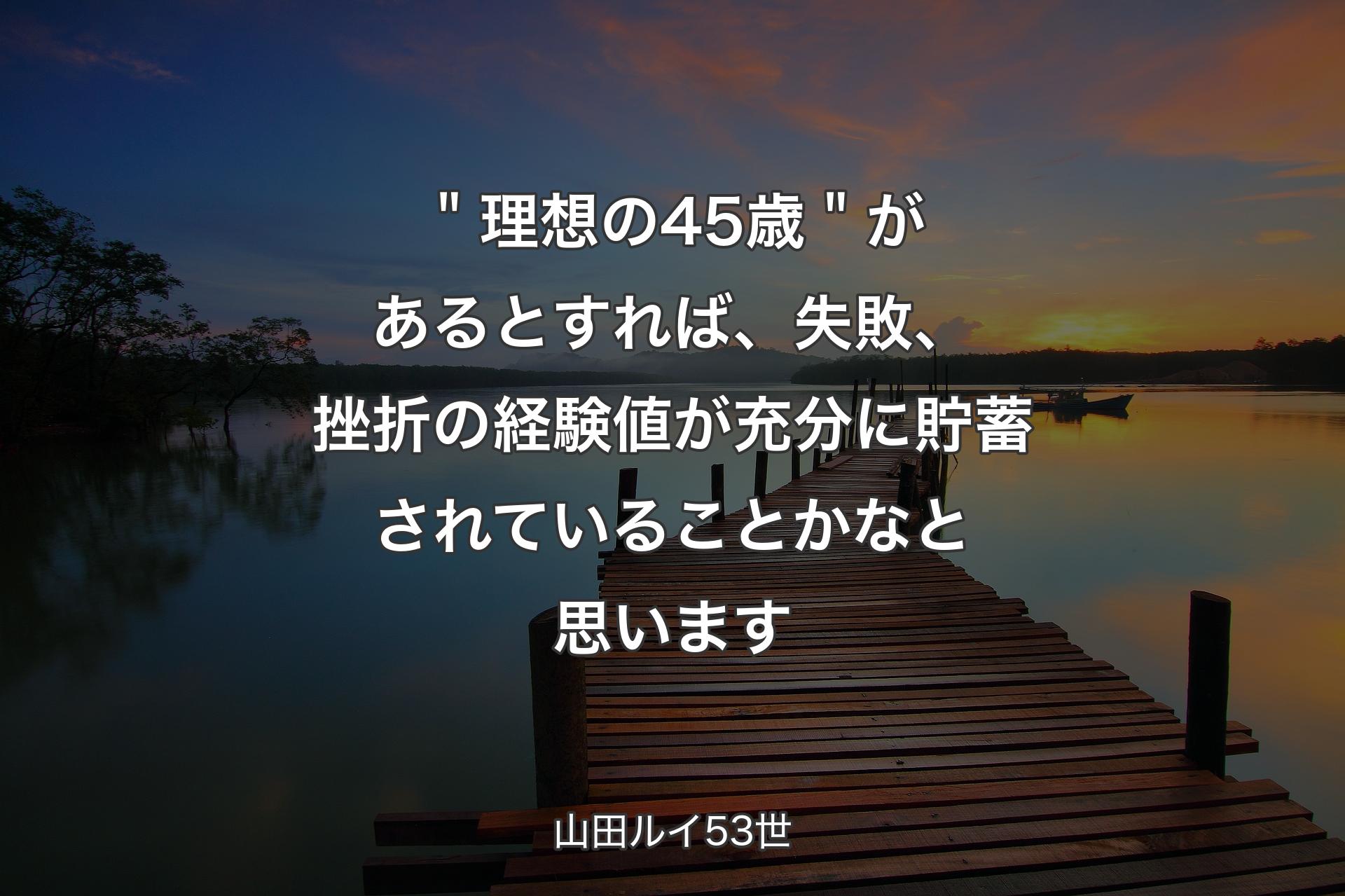 ＂理想の45歳＂があるとすれば、失敗、挫折の経験値が充分に貯蓄されていることかなと思います - 山田ルイ53世