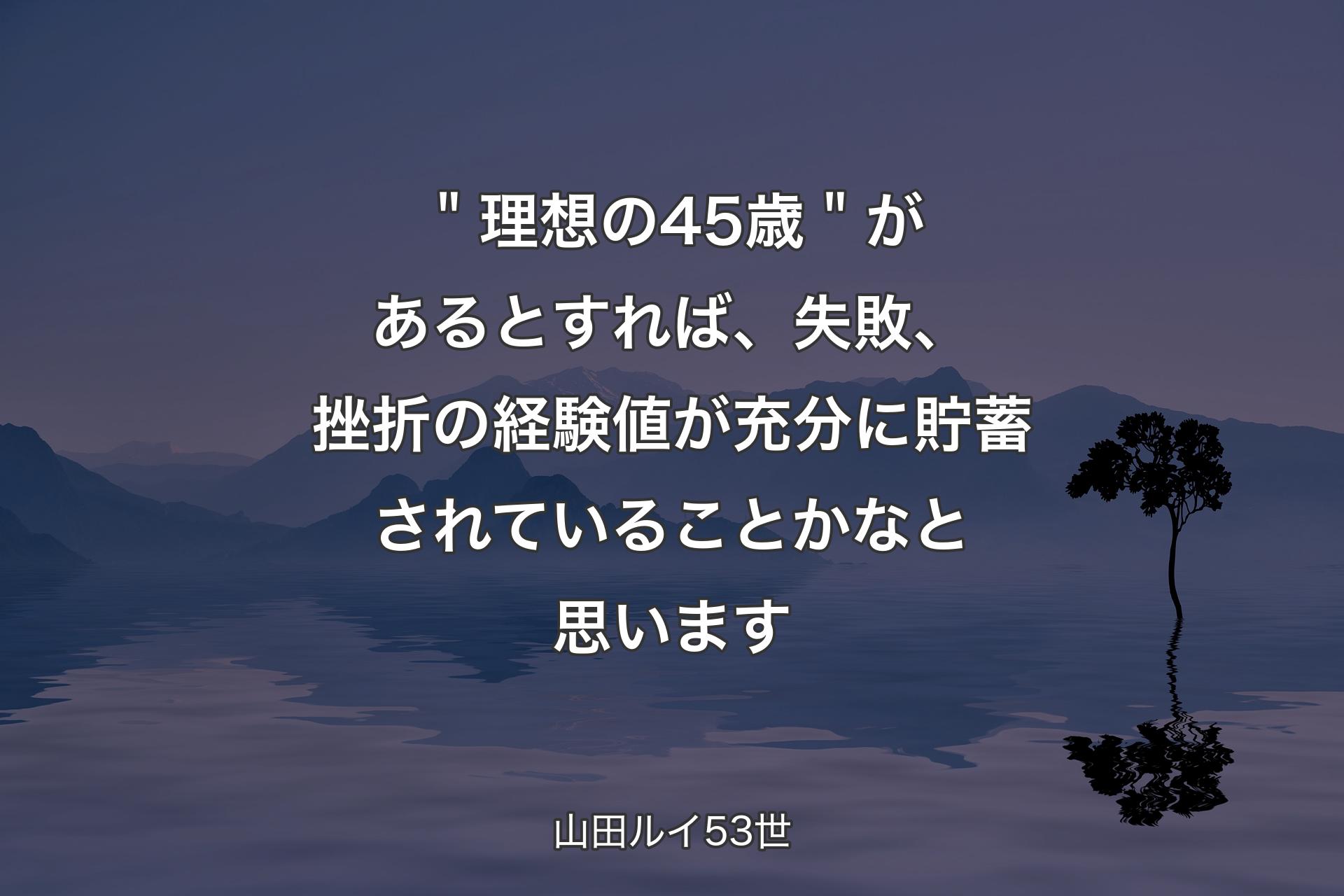 ＂理想の45歳＂があるとすれば、失敗、挫折の経験値が充分に貯蓄されていることかなと思います - 山田ルイ53世