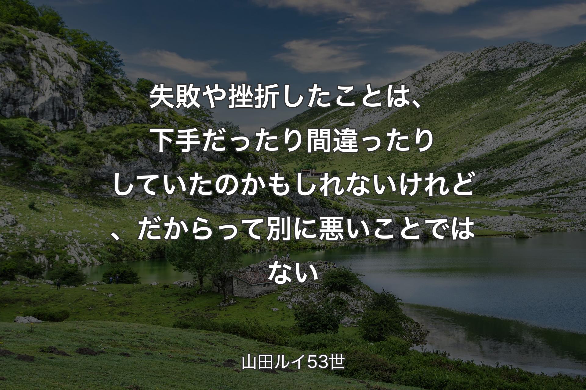 失敗や挫折したことは、下手だったり間違ったりしていたのかもしれないけれど、だからって別に悪いことではない - 山田ルイ53世