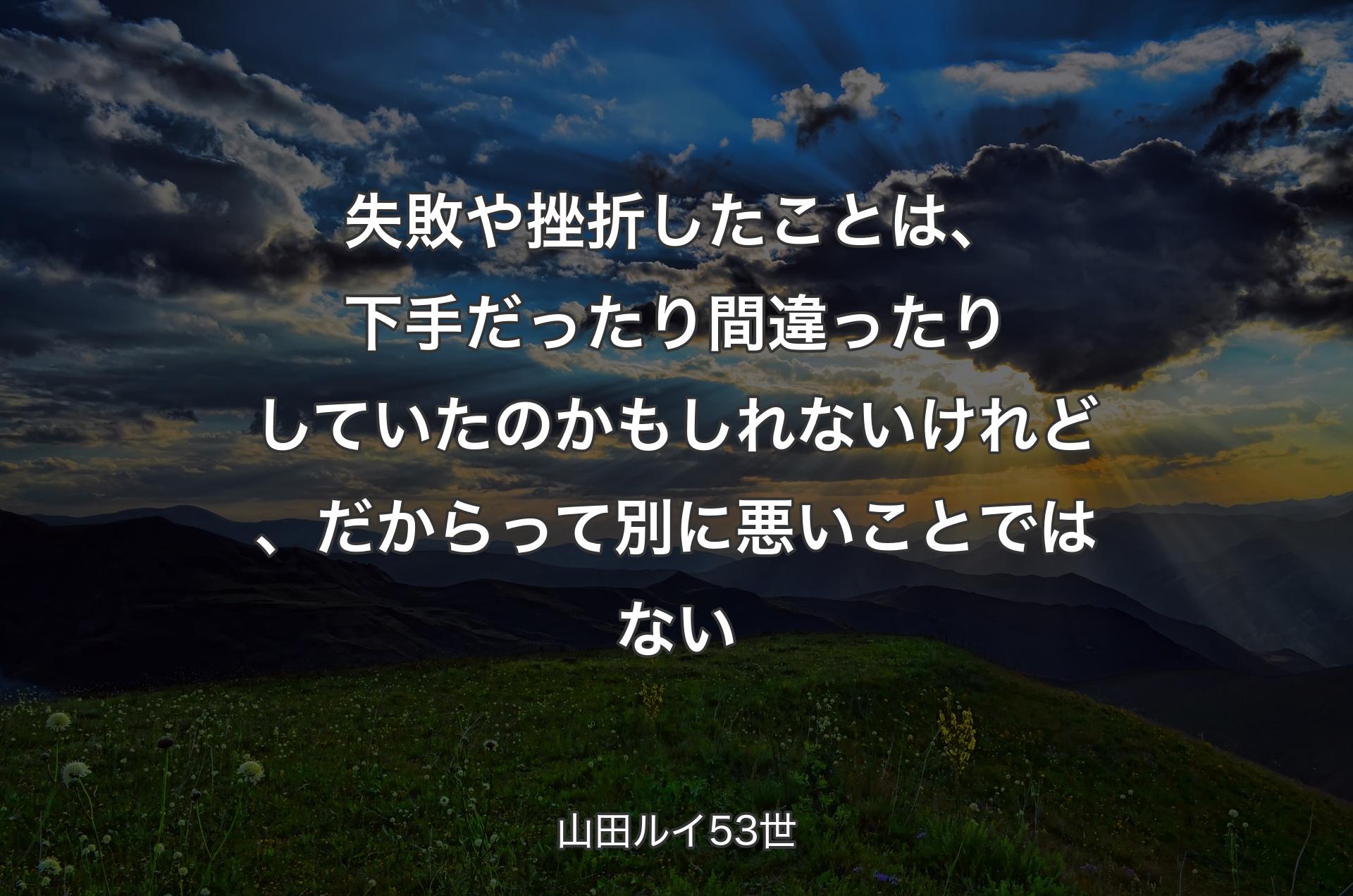 失敗や挫折したことは、下手だったり間違ったりしていたのかもしれないけれど、だからって別に悪いことではない - 山田ルイ53世