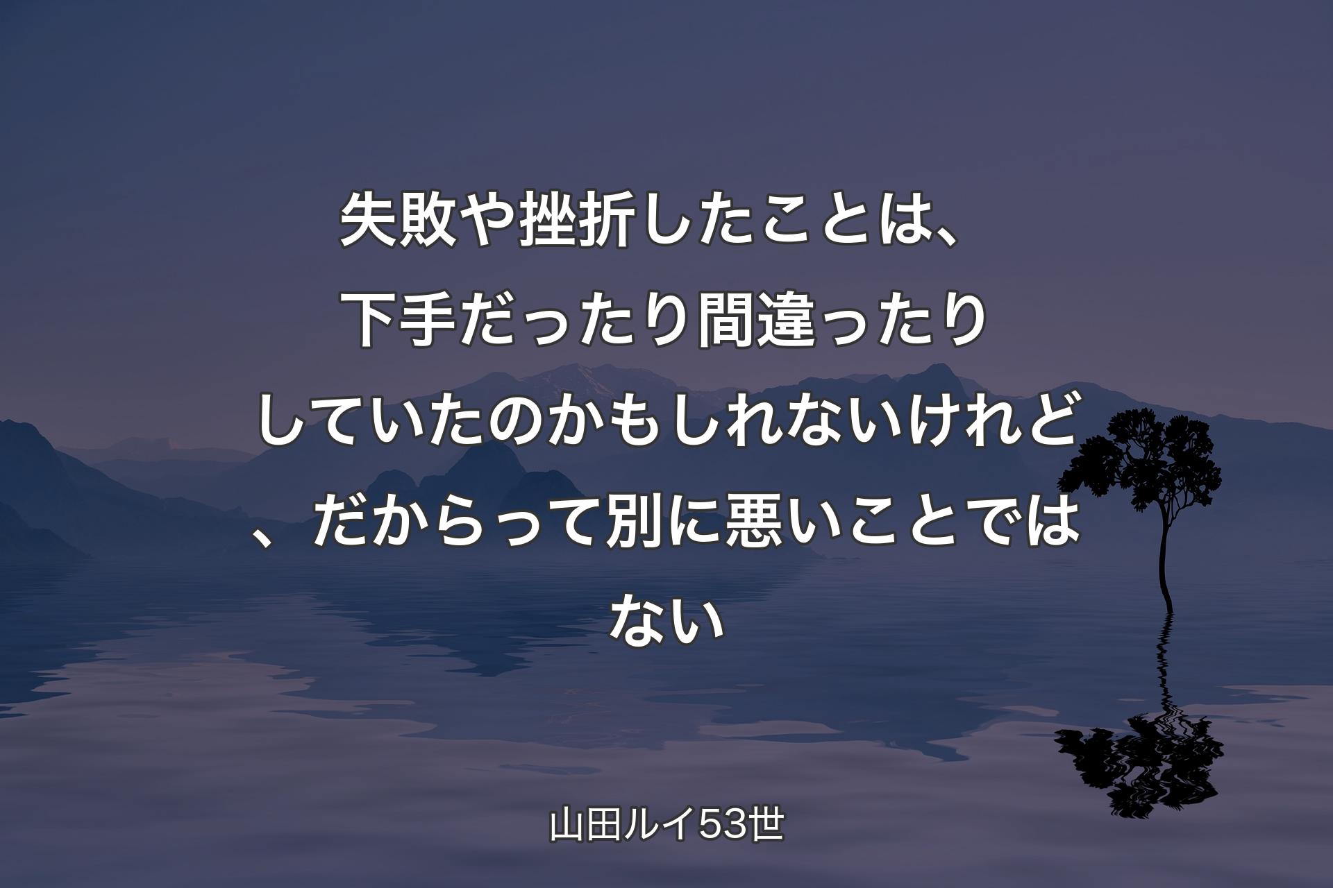 【背景4】失敗や挫折したことは、下手だったり間違ったりしていたのかもしれないけれど、だからって別に悪いことではない - 山田ルイ53世