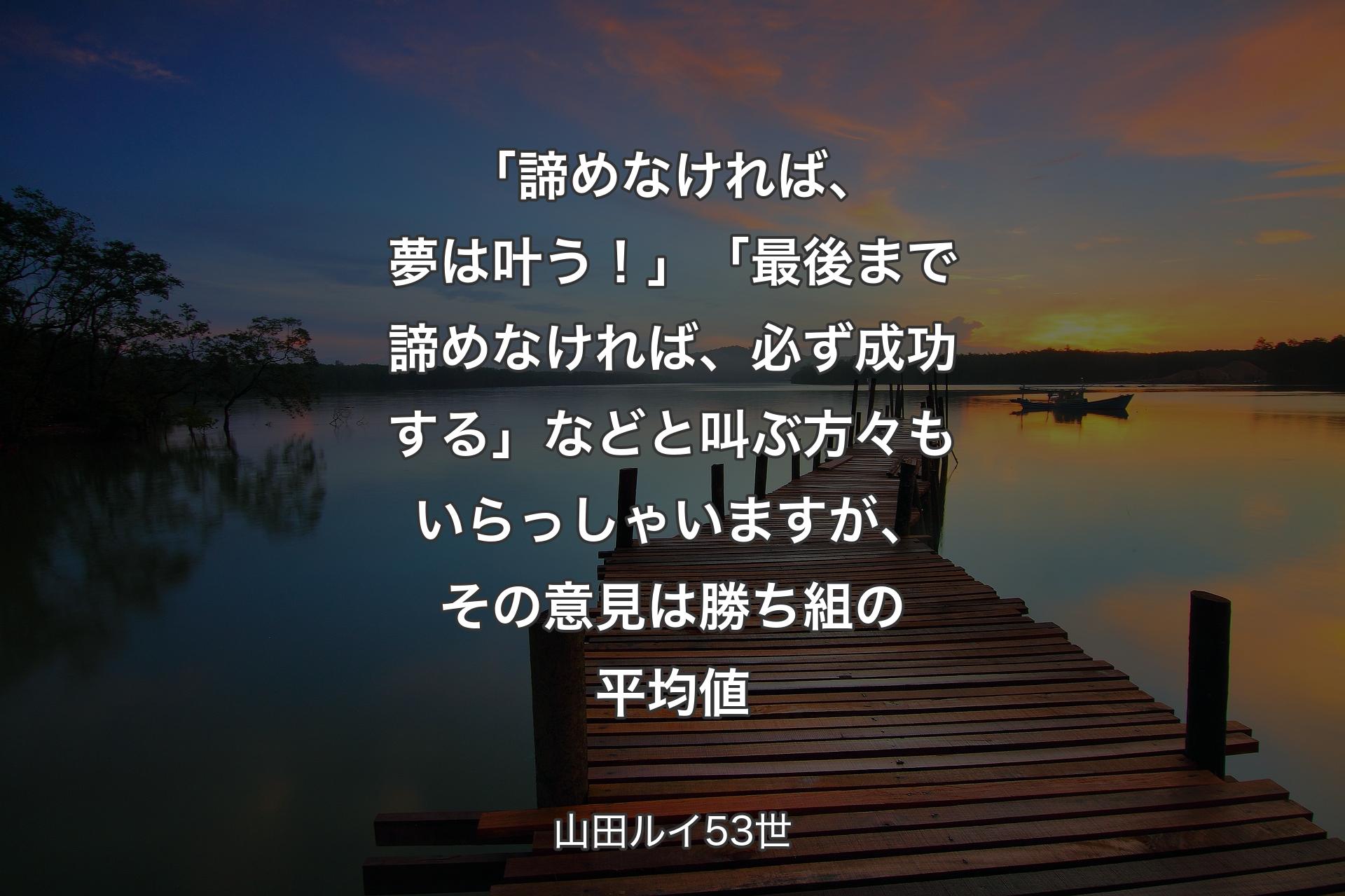 「諦めなければ、夢は叶う！�」「最後まで諦めなければ、必ず成功する」などと叫ぶ方々もいらっしゃいますが、その意見は勝ち組の平均値 - 山田ルイ53世