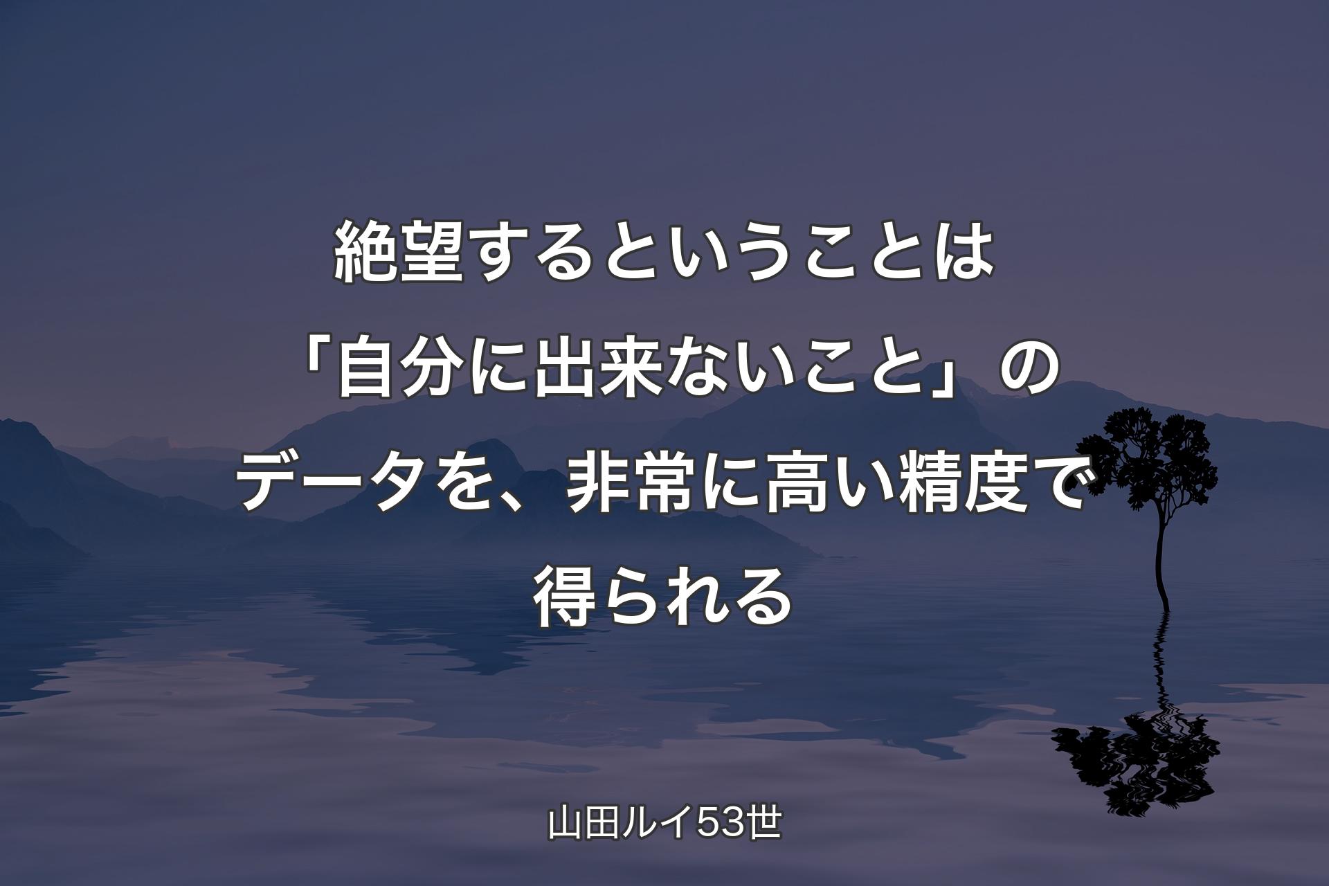 【背景4】絶望するということは「自分に出来ないこと」のデータを、非常に高い精度で得られる - 山田ルイ53世