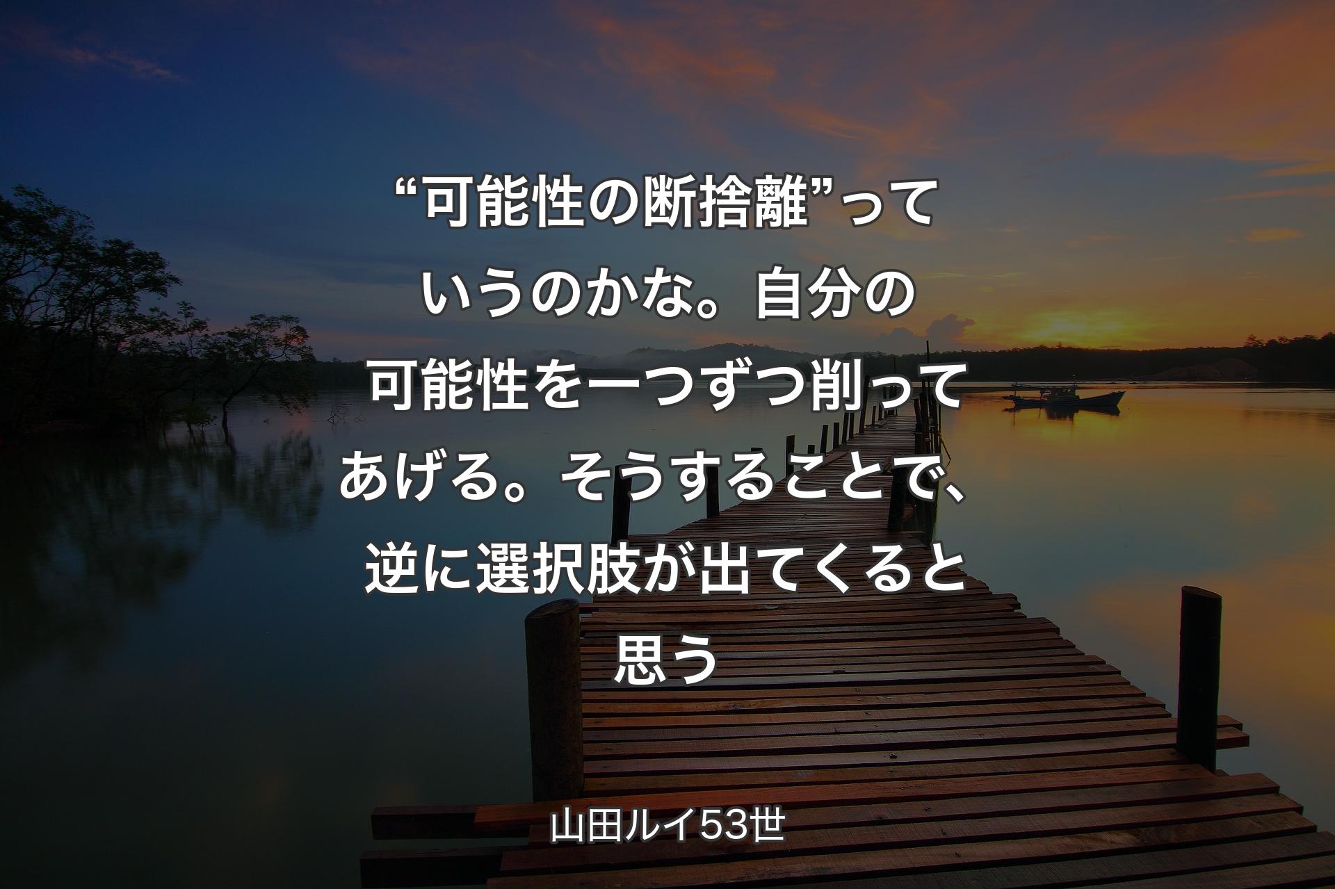 【背景3】“可能性の断捨離”っていうのかな。自分の可能性を一つずつ削ってあげる。そうすることで、逆に選択肢が出てくると思う - 山田ルイ53世