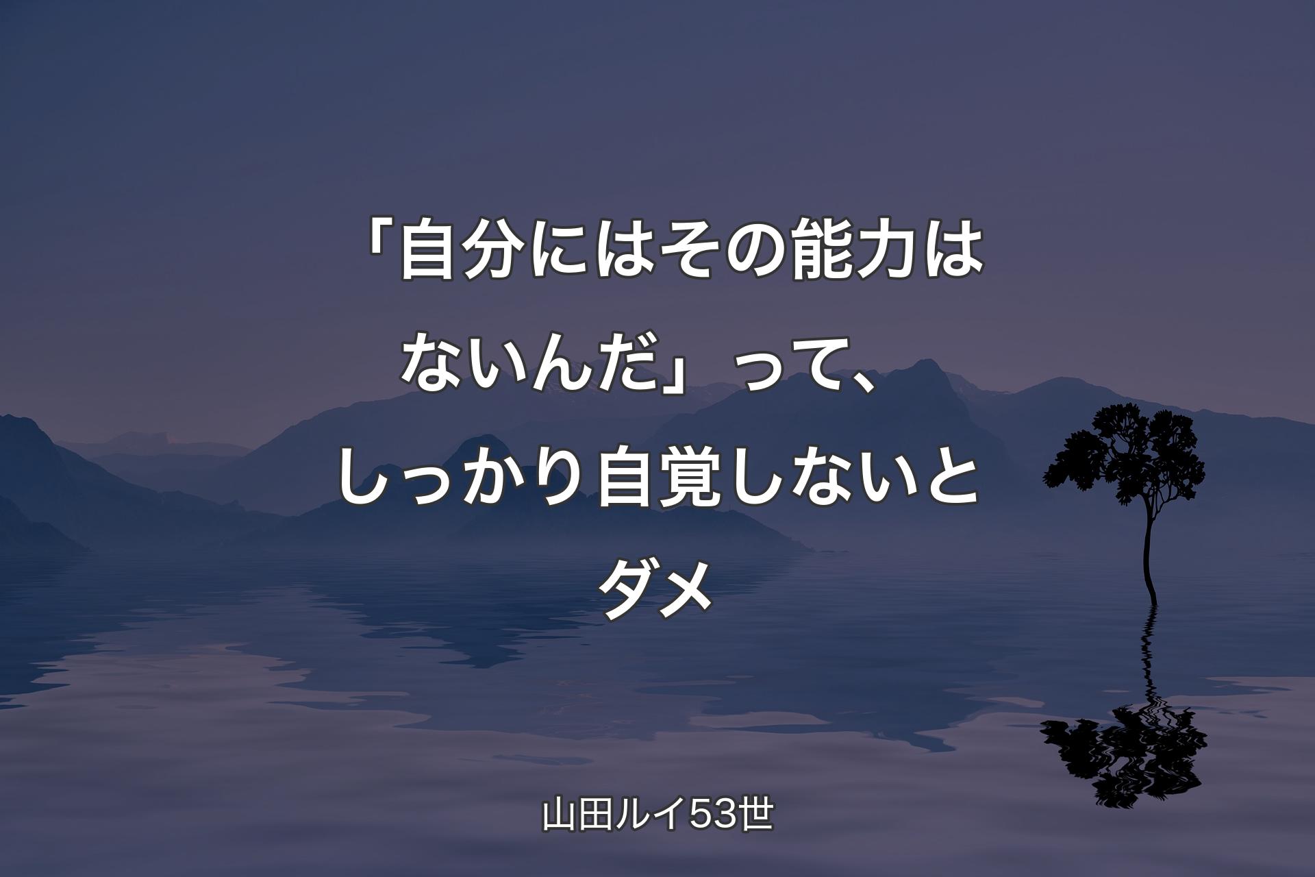 「自分にはその能力はないんだ」って、しっかり自覚しないとダメ - 山田ルイ53世