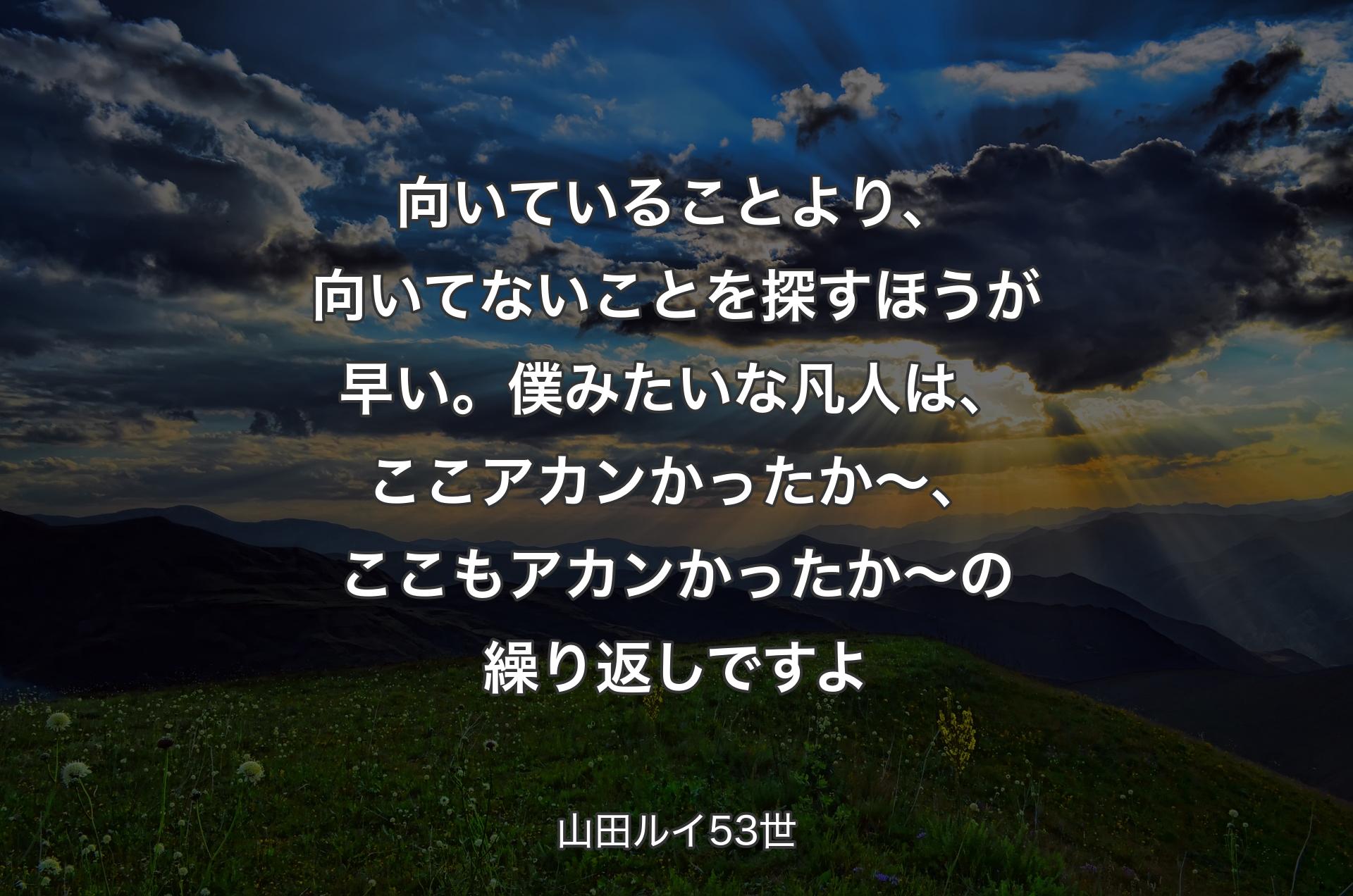 向いていることより、向いてないことを探すほうが早い。僕みたいな凡人は、ここアカンかったか〜、ここもアカンかったか〜の繰り返しですよ - 山田ルイ53世