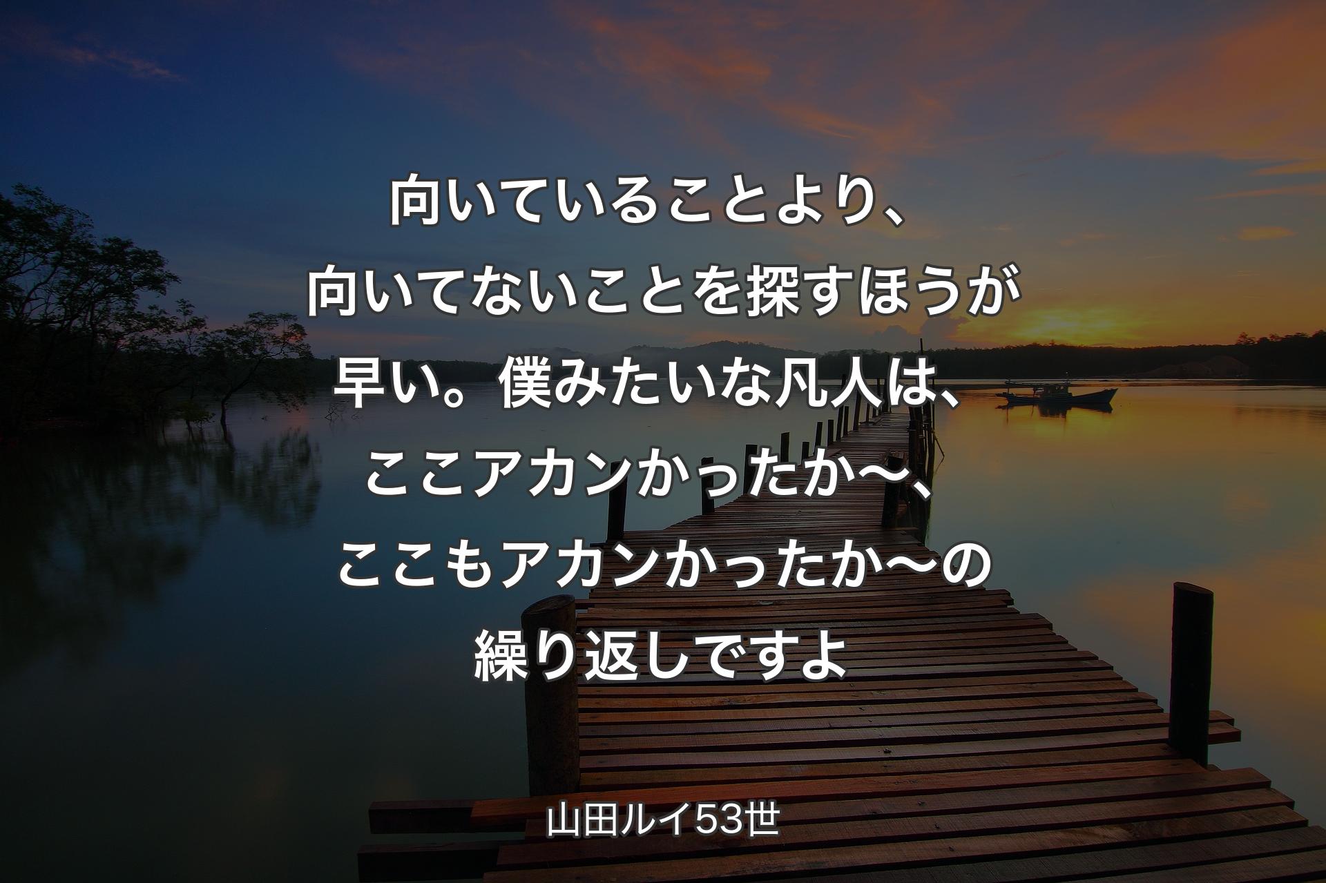 【背景3】向いていることより、向いてないことを探すほうが早い。僕みたいな凡人は、ここアカンかったか〜、ここもアカンかったか〜の繰り返しですよ - 山田ルイ53世