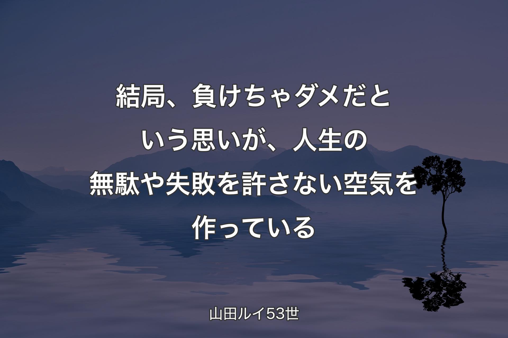【背景4】結局、負けちゃダメだという思いが、人生の無駄や失敗を許さない空気を作っている - 山田ルイ53世