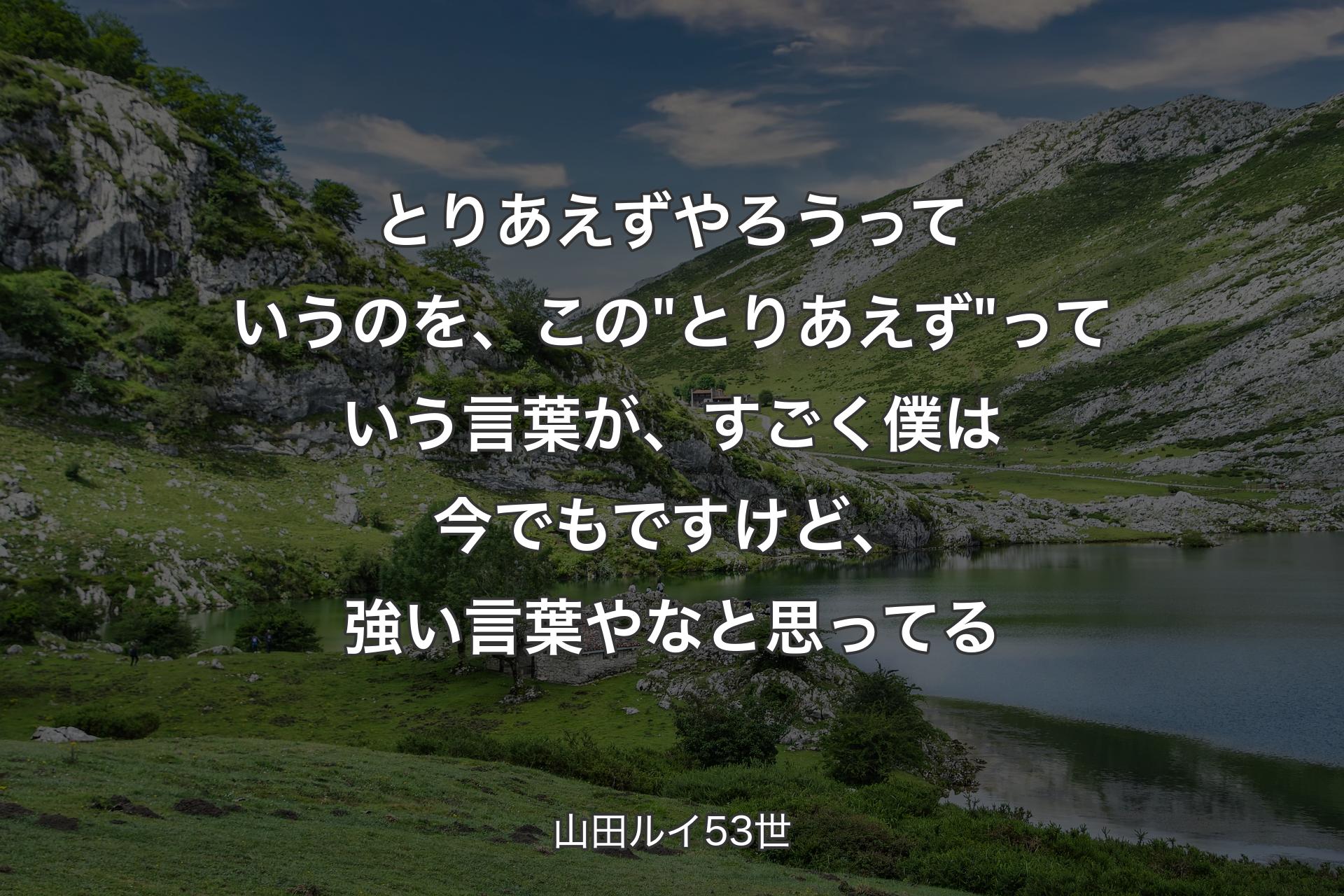 とりあえずやろうっていうのを、この"とりあえず"っていう言葉が、すごく僕は今でもですけど、強い言葉やなと思ってる - 山田ルイ53世